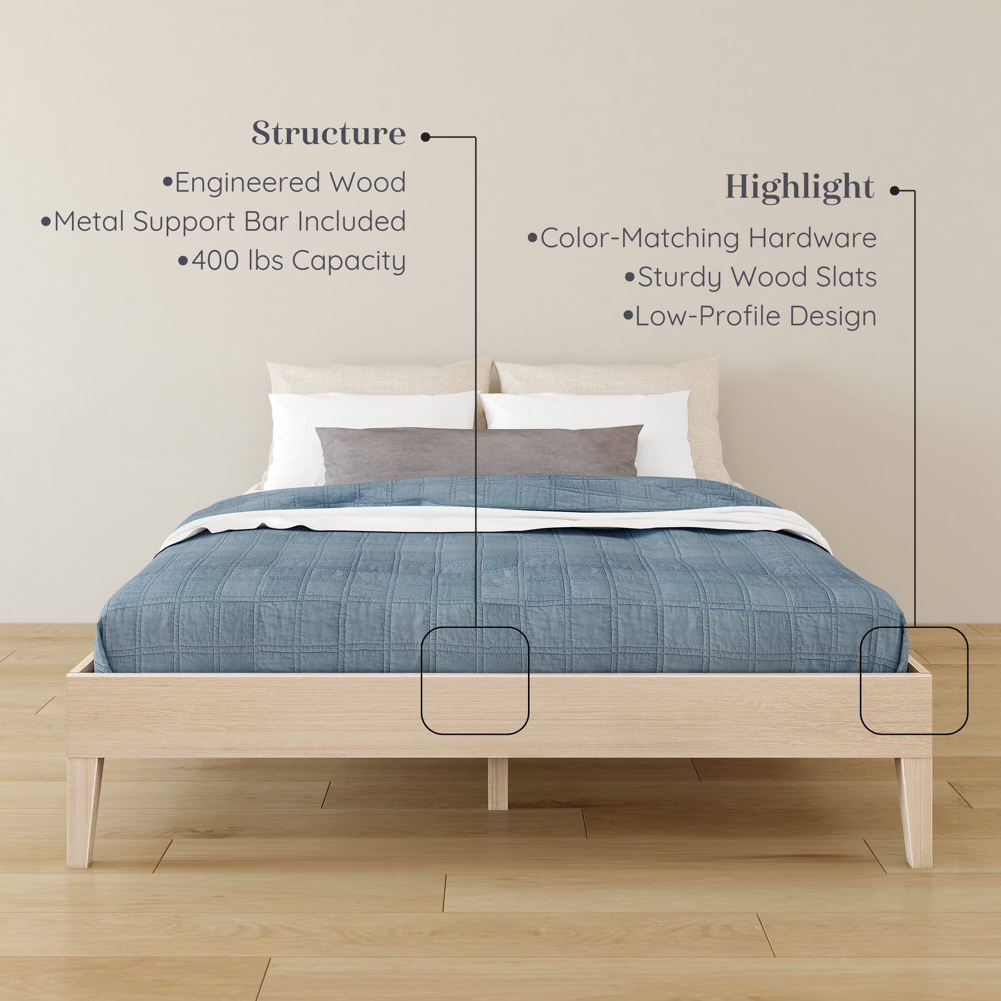 Structure:  
- Engineered Wood  
- Metal Support Bar Included  
- 400 lbs Capacity  

Highlight:  
- Color-Matching Hardware  
- Sturdy Wood Slats  
- Low-Profile Design