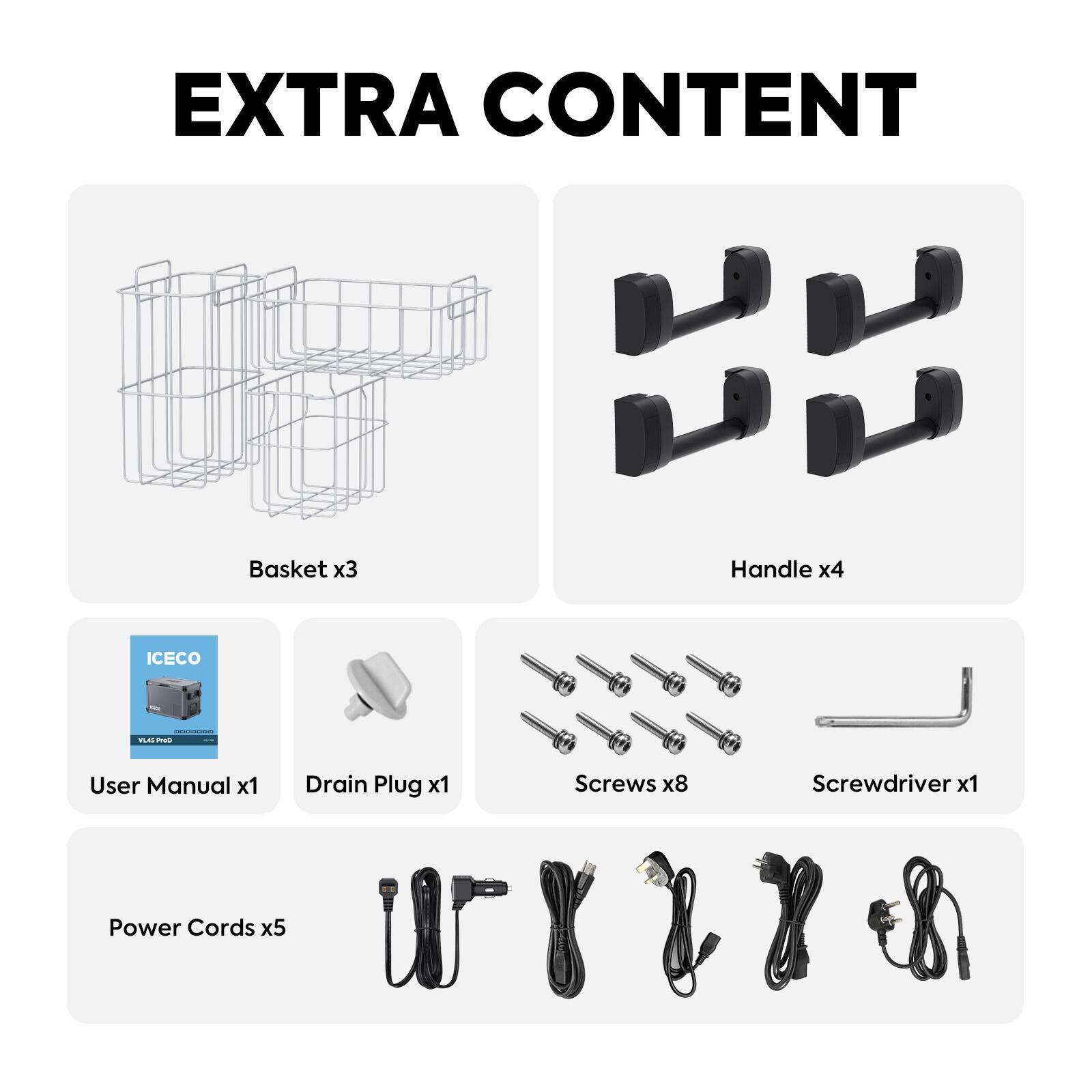 EXTRA CONTENT

Basket x3
Handle x4
ICECO
User Manual x1
Drain Plug x1
Screws x8
Screwdriver x1
Power Cords x5
