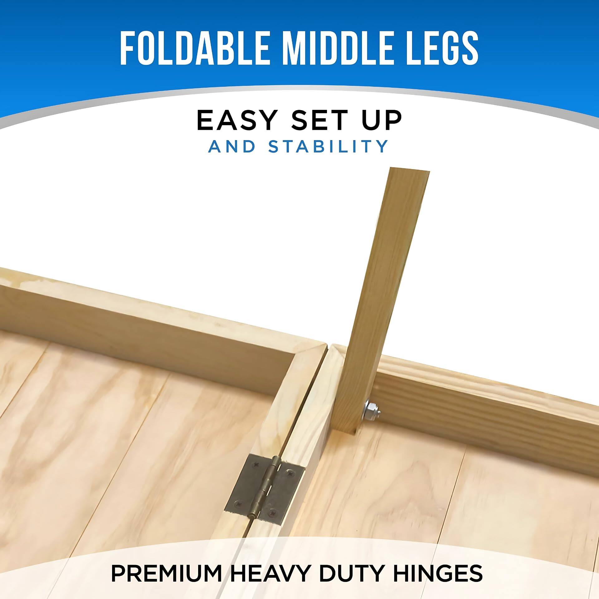 FOLDABLE MIDDLE LEGS

EASY SET UP AND STABILITY

PREMIUM HEAVY DUTY HINGES