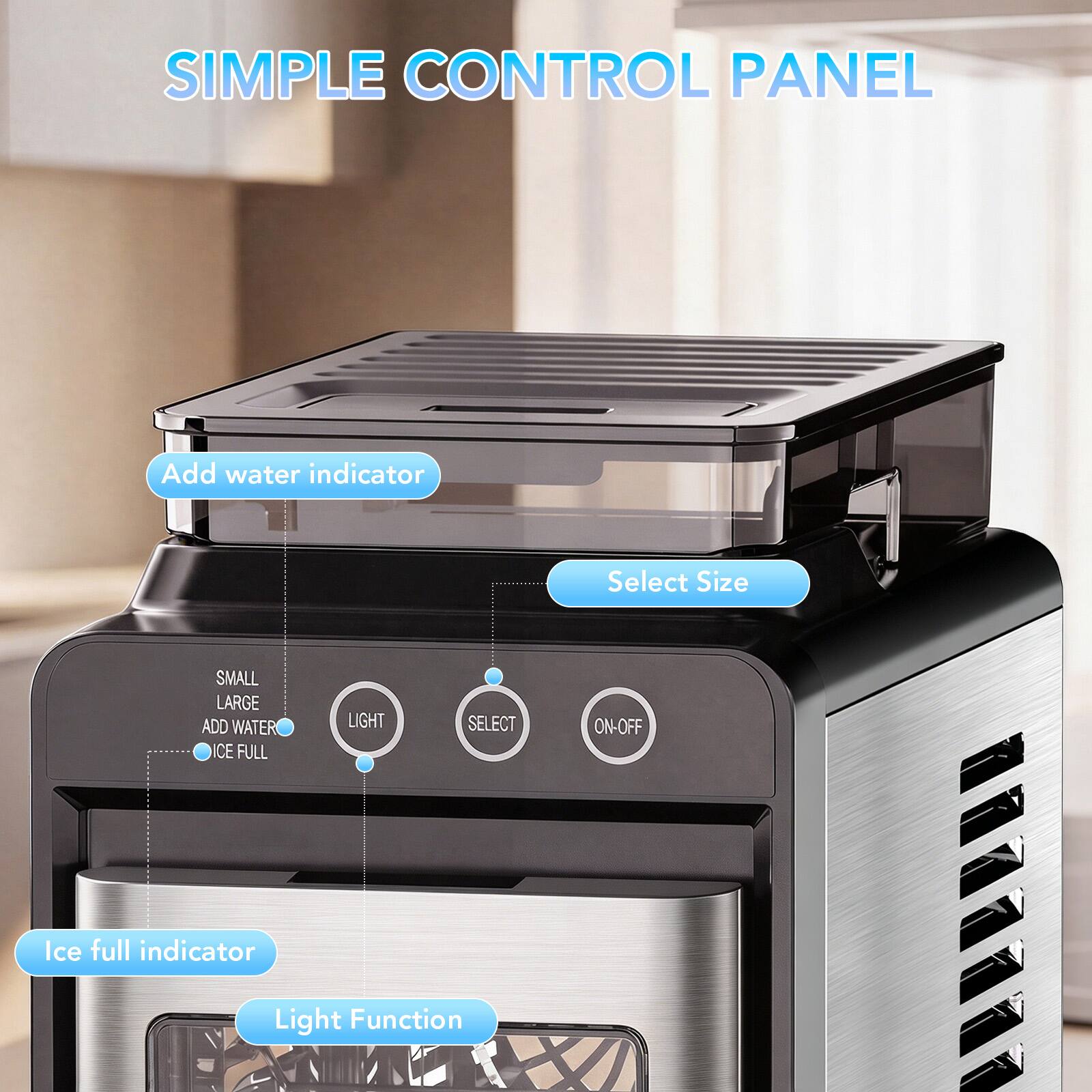 SIMPLE CONTROL PANEL

Add water indicator

Select Size

SMALL LARGE ADD WATER ICE FULL

LIGHT

SELECT

ON-OFF

Ice full indicator

Light Function
