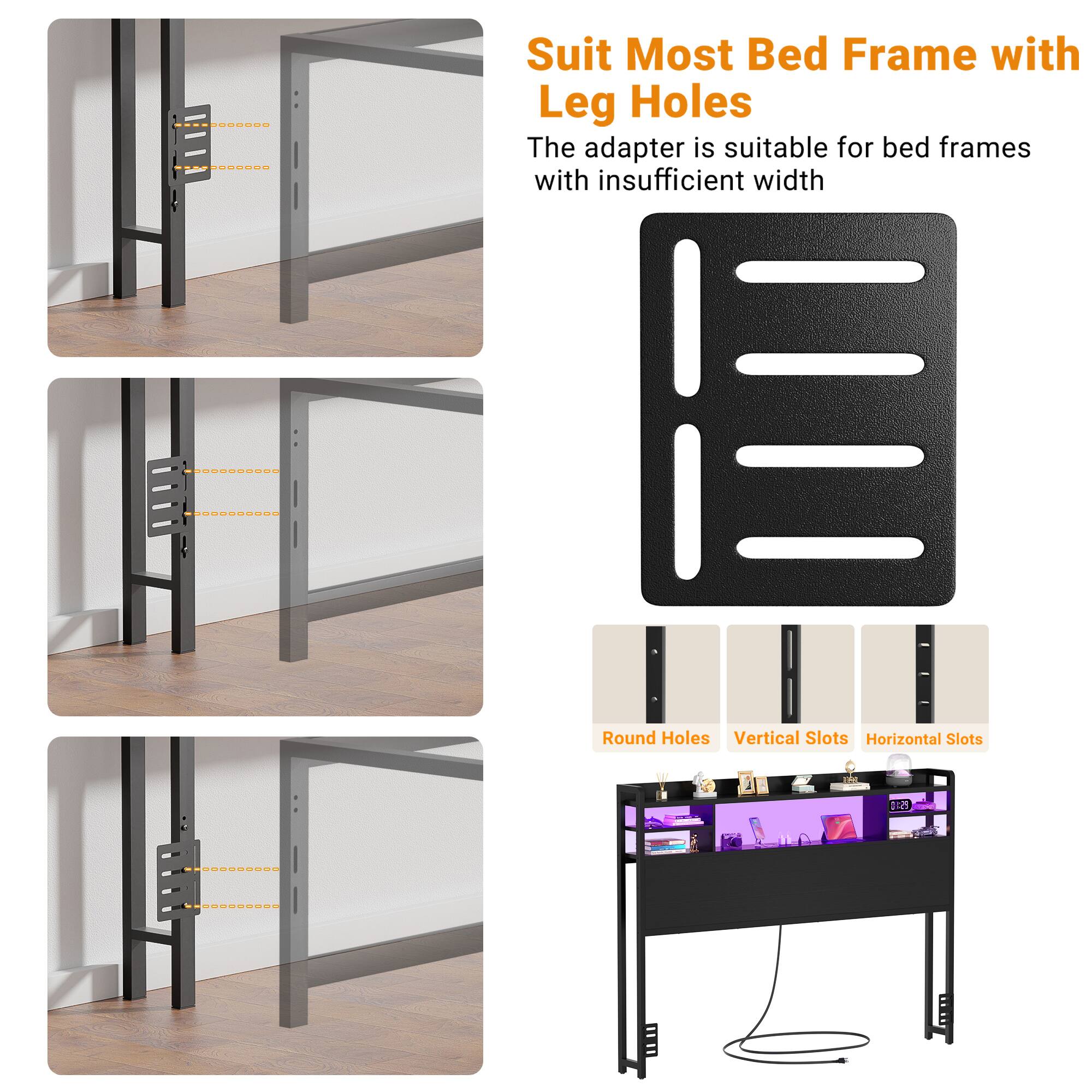 Suit Most Bed Frame with Leg Holes

The adapter is suitable for bed frames with insufficient width

Round Holes  
Vertical Slots  
Horizontal Slots