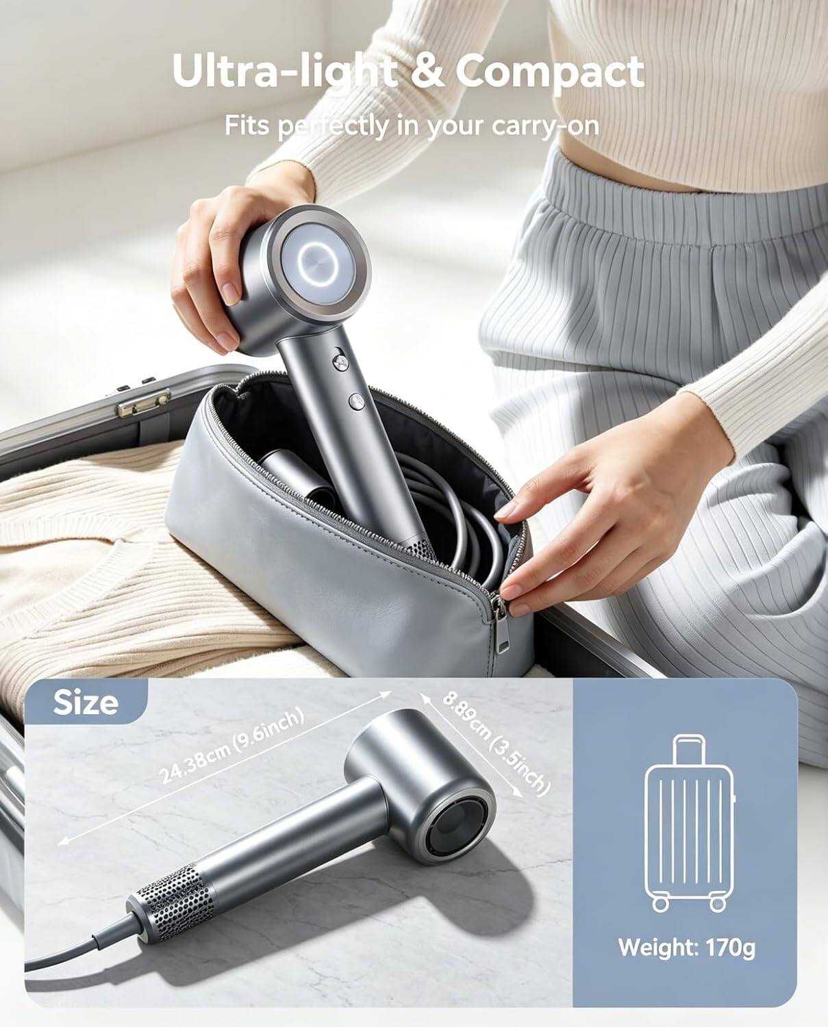 Ultra-light & Compact  
Fits perfectly in your carry-on  

Size: 24.38cm (9.6inch) x 8.89cm (3.5inch)  

Weight: 170g