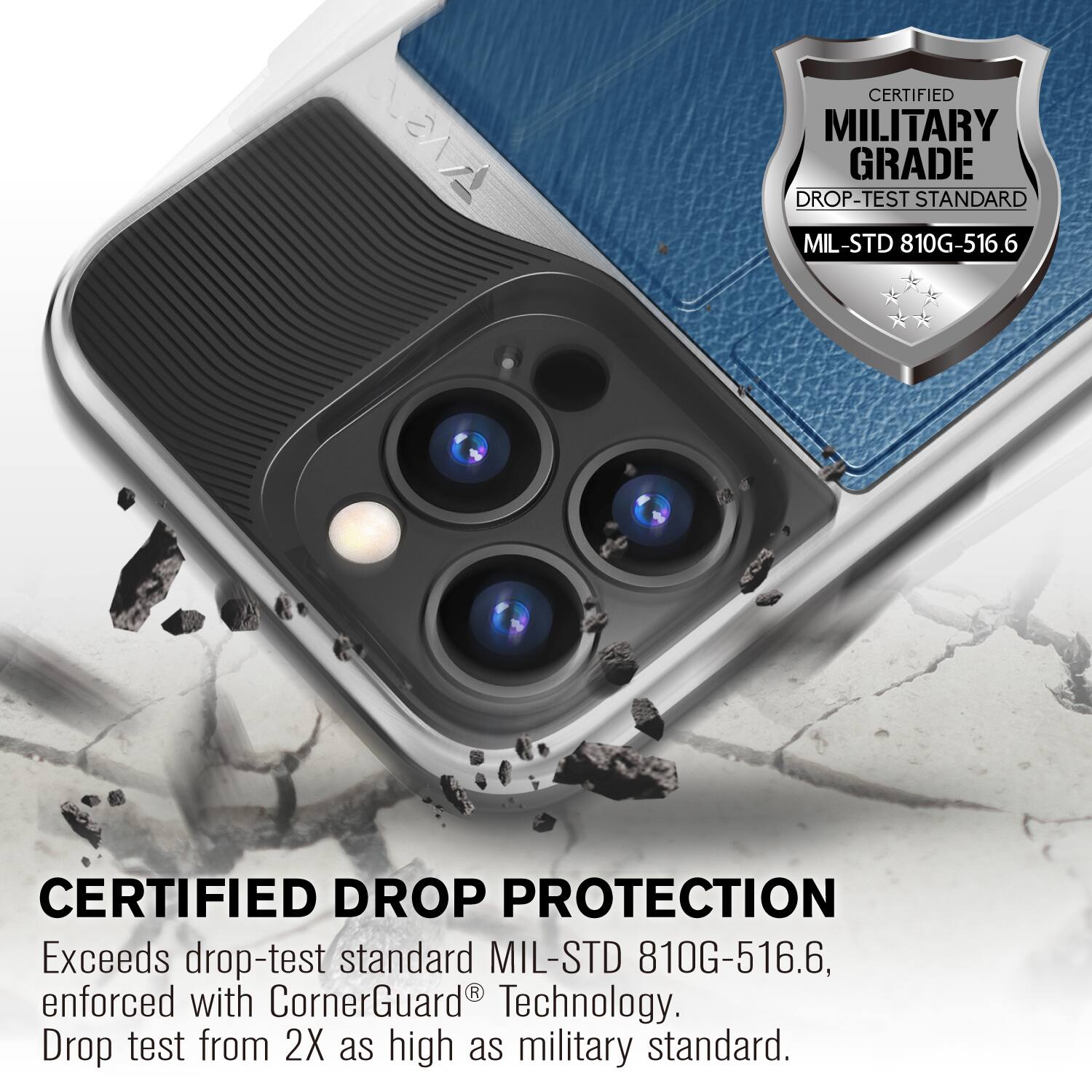 CERTIFIED MILITARY GRADE DROP-TEST STANDARD MIL-STD 810G-516.6
CERTIFIED DROP PROTECTION
Exceeds drop-test standard MIL-STD 810G-516.6, enforced with CornerGuard Technology. Drop test from 2X as high as military standard.