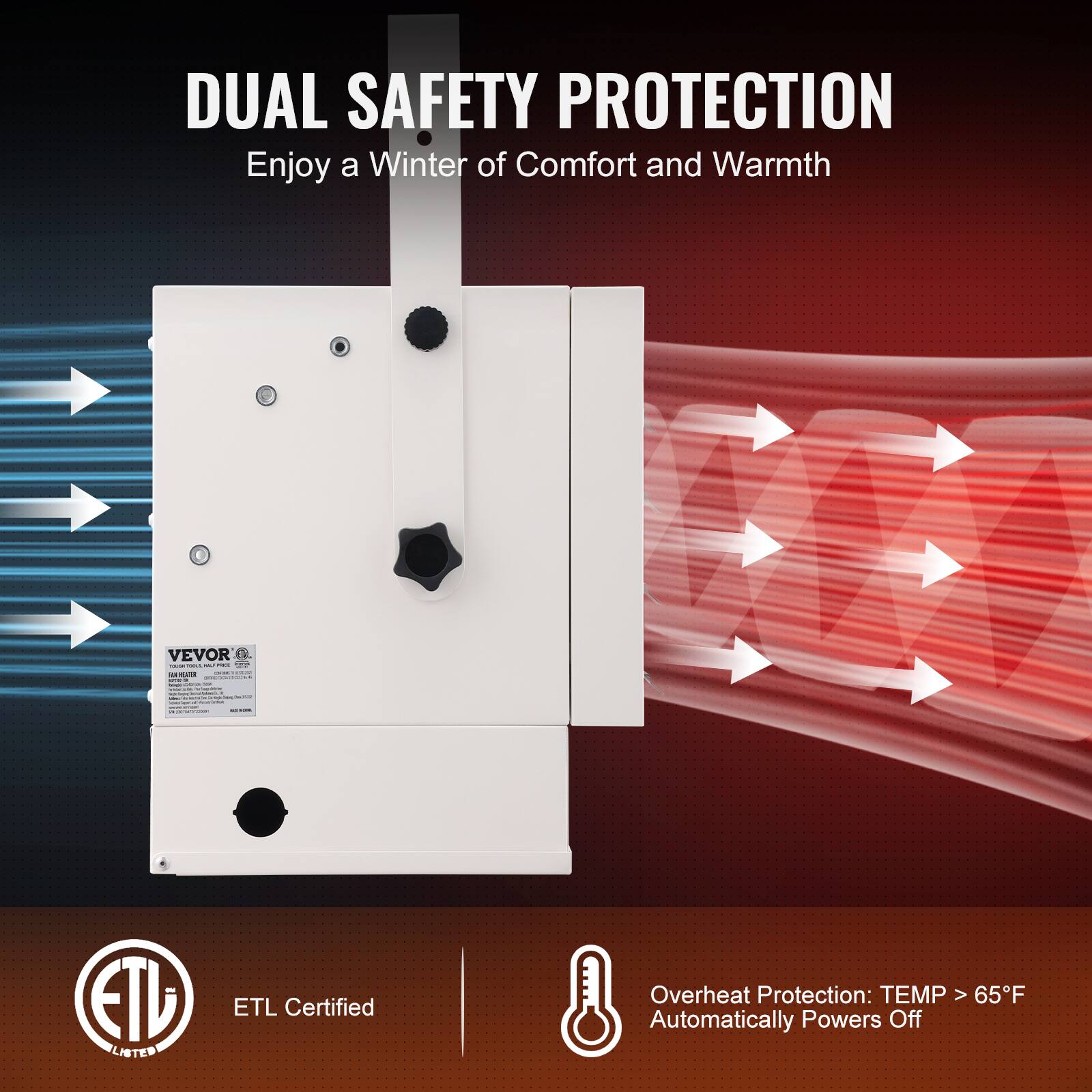 DUAL SAFETY PROTECTION  
Enjoy a Winter of Comfort and Warmth

VEVOR

ETL LISTED  
ETL Certified

Overheat Protection: TEMP > 65°F Automatically Powers Off