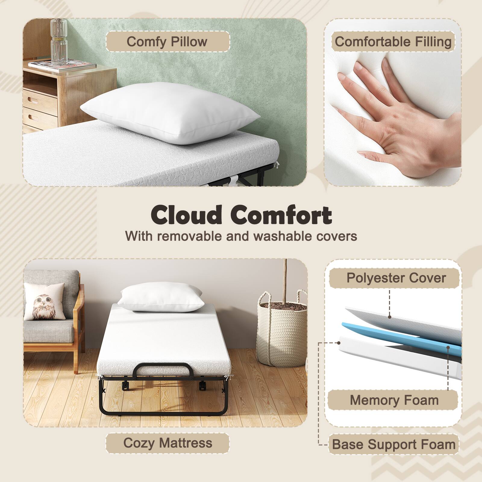 - Comfy Pillow
- Comfortable Filling
- Cloud Comfort
  - With removable and washable covers
- Polyester Cover
- Memory Foam
- Base Support Foam
- Cozy Mattress