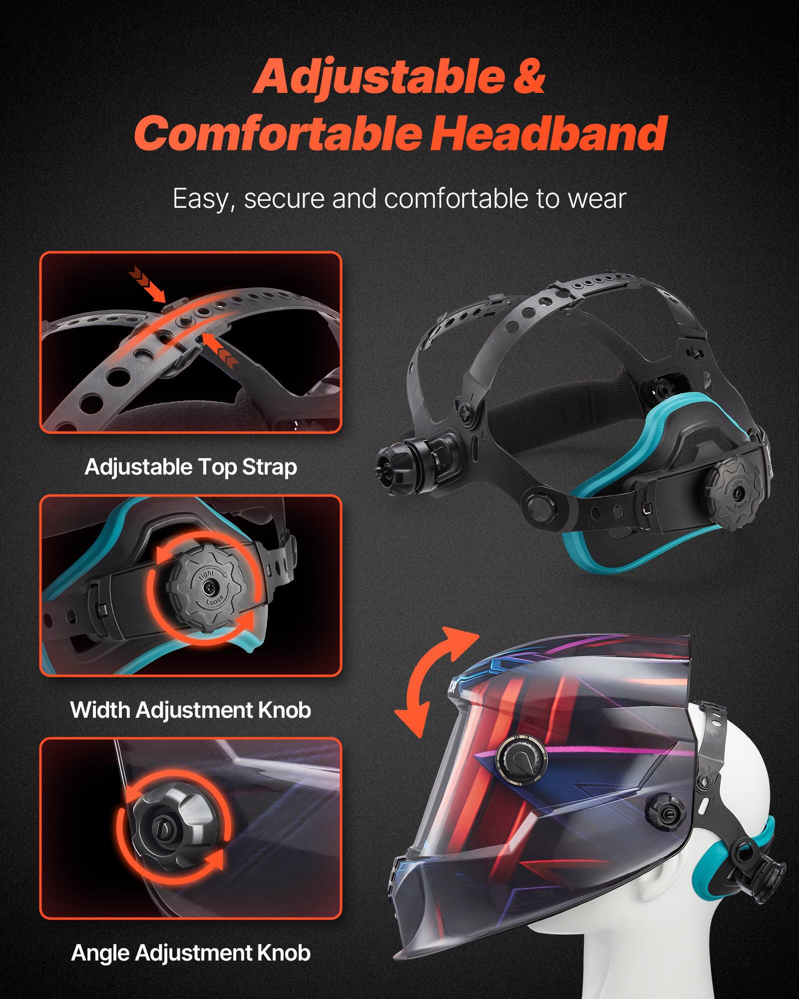 Adjustable & Comfortable Headband  
Easy, secure and comfortable to wear  

Adjustable Top Strap  
Width Adjustment Knob  
Angle Adjustment Knob