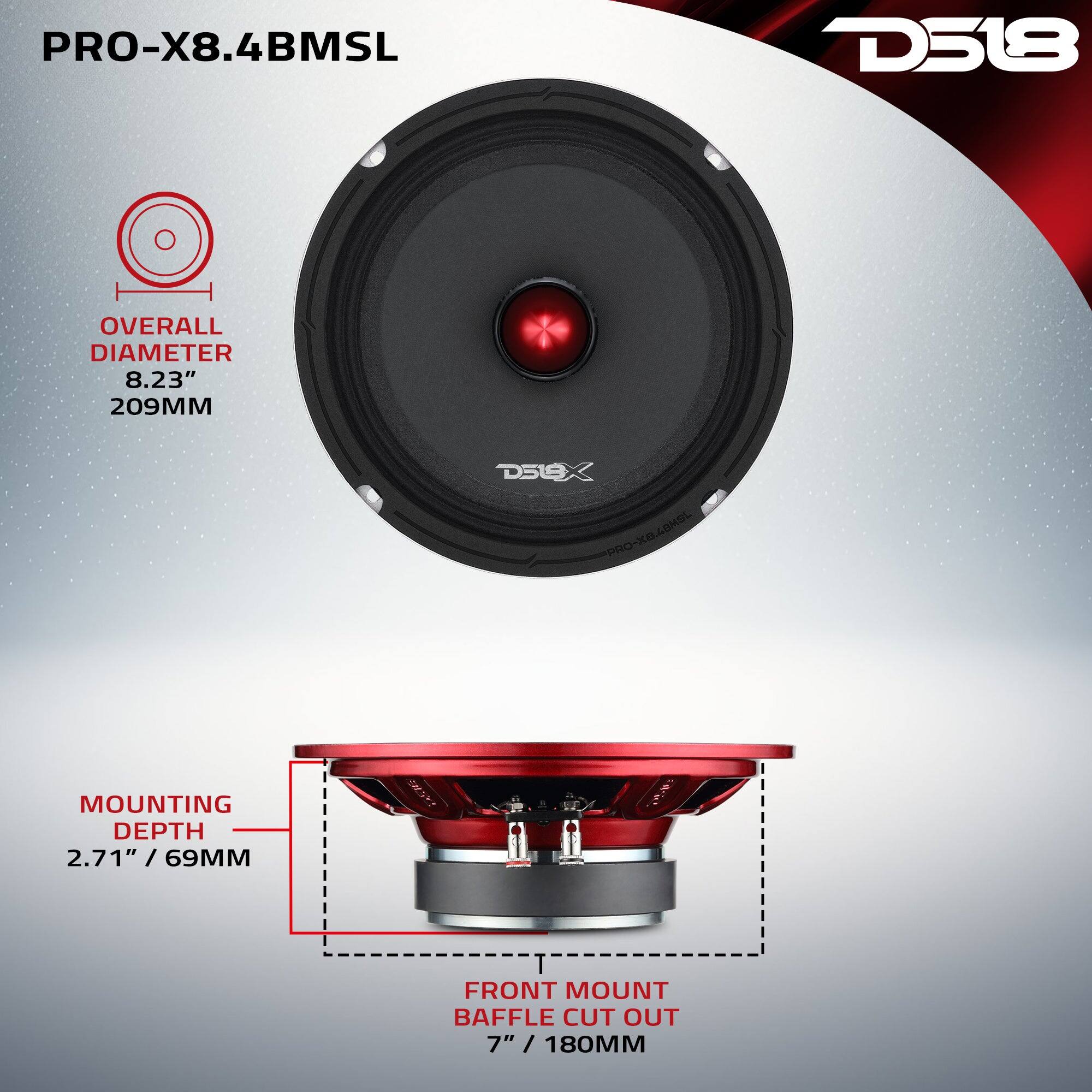 PRO-X8.4BMSL  
D518  
OVERALL DIAMETER 8.23" 209MM  
MOUNTING DEPTH 2.71" / 69MM  
FRONT MOUNT BAFFLE CUT OUT 7" / 180MM