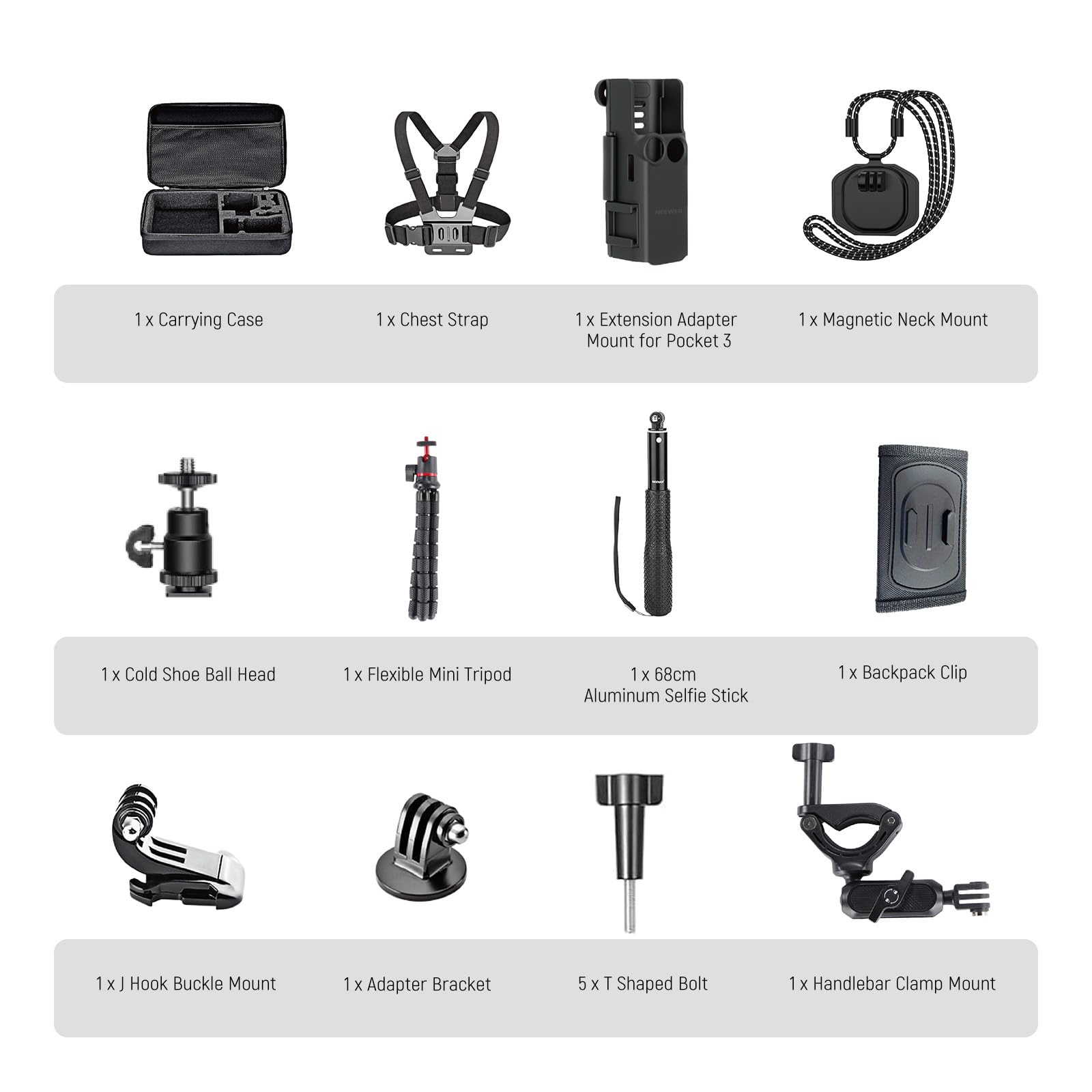 1 x Carrying Case  
1 x Chest Strap  
1 x Extension Adapter Mount for Pocket 3  
1 x Magnetic Neck Mount  
1 x Cold Shoe Ball Head  
1 x Flexible Mini Tripod  
1 x 68cm Aluminum Selfie Stick  
1 x Backpack Clip  
1 x J Hook Buckle Mount  
1 x Adapter Bracket  
5 x T Shaped Bolt  
1 x Handlebar Clamp Mount