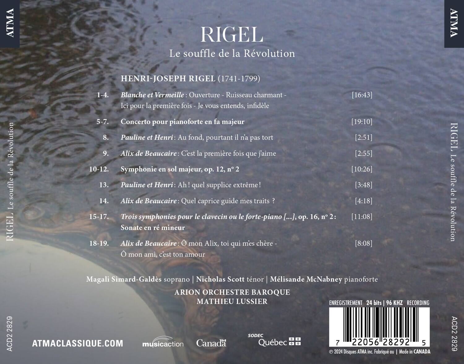 RIGEL  
Le souffle de la Révolution  

HENRI-JOSEPH RIGEL (1741-1799)  

1-4. Blanche et Vermelle : Ouverture - Ruisseau charmant - Ici pour la première fois - Je vous entends, infidèle [16:43]  
5-7. Concerto pour pianoforte en fa majeur [19:10]  
8. Pauline et Henri: Au fond, pourtant il n'a pas tort [2:51]  
9. Alix de Beaucaire: C'est la première fois que j'aime [2:55]  
10-12. Symphonie en sol majeur, op. 12, n° 2 [10:26]  
13. Pauline et Henri: Ah! quel supplice extrême! [3:48]  
14. Alix de Beaucaire: Quel caprice guide mes traits ? [4:18]  
15-17. Trois symphonies pour le clavecin ou le forte-piano [...], op. 16,