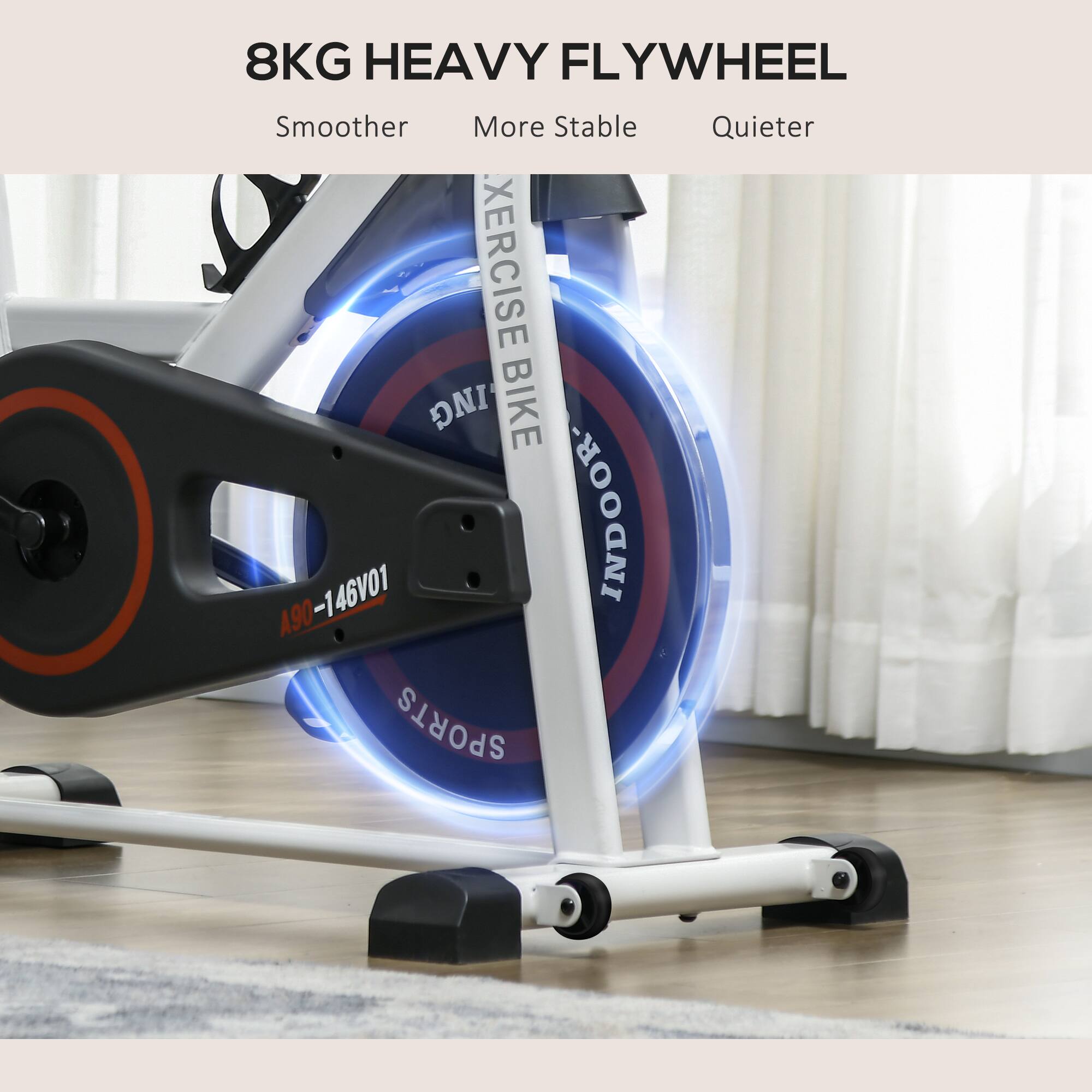 8KG HEAVY FLYWHEEL  
Smoother  
More Stable  
Quieter  
EXERCISE BIKE A90-146V01  
INDOOR SPORTS