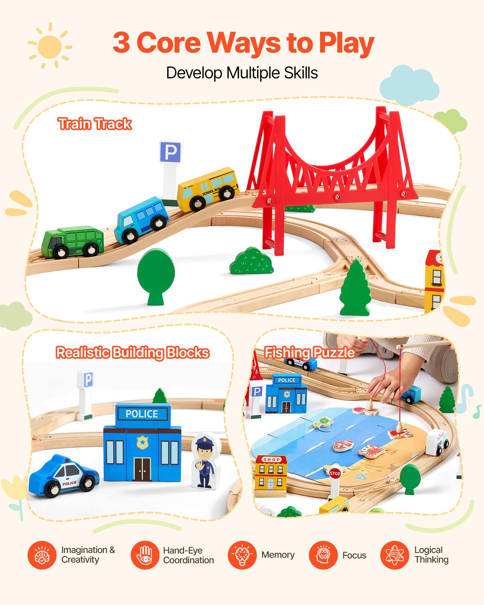 3 Core Ways to Play  
Develop Multiple Skills  

Train Track  
Realistic Building Blocks  
Fishing Puzzle  

Imagination & Creativity  
Hand-Eye Coordination  
Memory  
Focus  
Logical Thinking