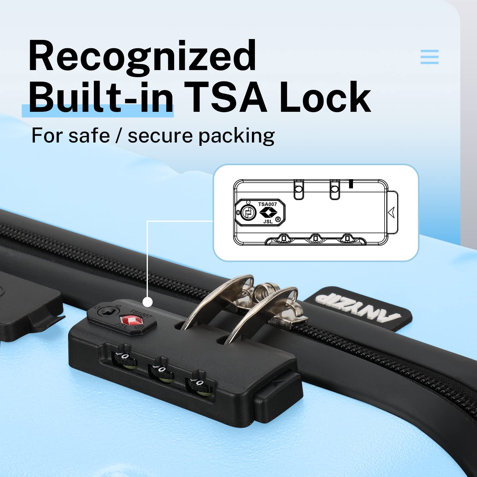 Recognized Built-in TSA Lock  
For safe / secure packing  

TSA007  
JSL 184007  
40 O O ANYZIP
