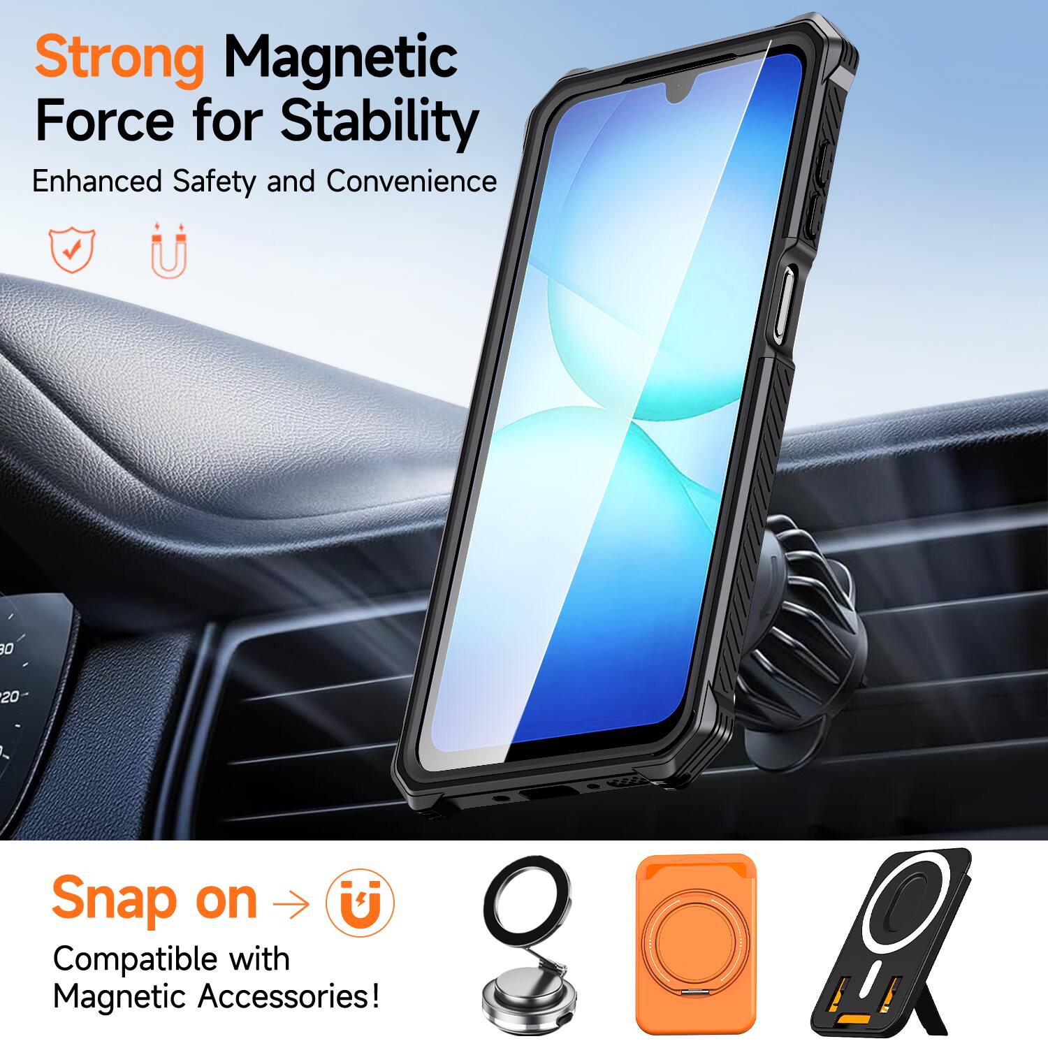 Strong Magnetic Force for Stability  
Enhanced Safety and Convenience  

Snap on  
Compatible with Magnetic Accessories!