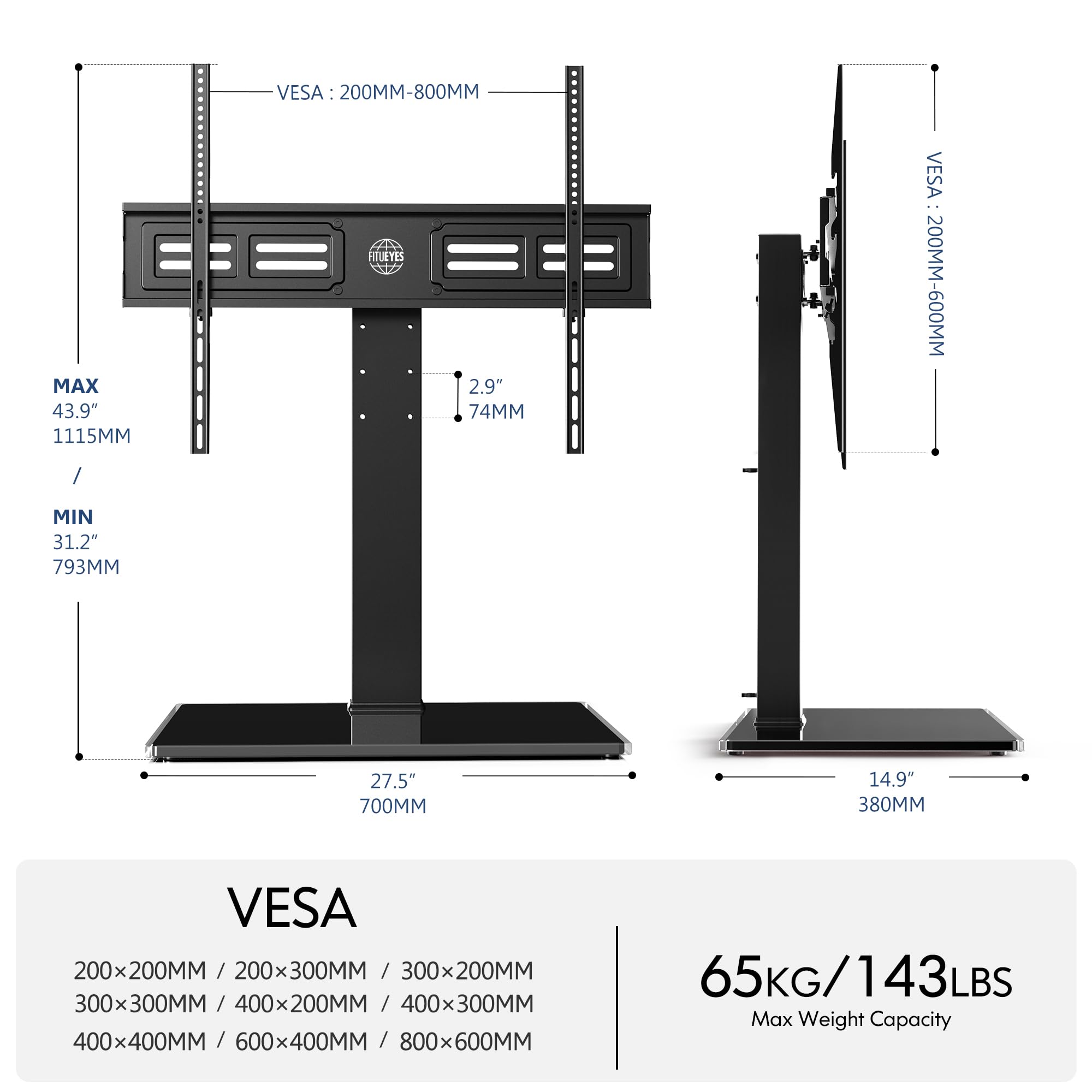 Sure, here is the corrected and grouped text from the image:

---

**VESA: 200MM-800MM**

- MAX: 43.9" (1115MM)
- MIN: 31.2" (793MM)
- 2.9" (74MM)
- 27.5" (700MM)
- 14.9" (380MM)

**VESA: 200MM-600MM**

**VESA:**

- 200x200MM
- 200x300MM
- 300x200MM
- 300x300MM
- 400x200MM
- 400x300MM
- 400x400MM
- 600x400MM
- 800x600MM

**Max Weight Capacity: 65KG / 143LBS**

---