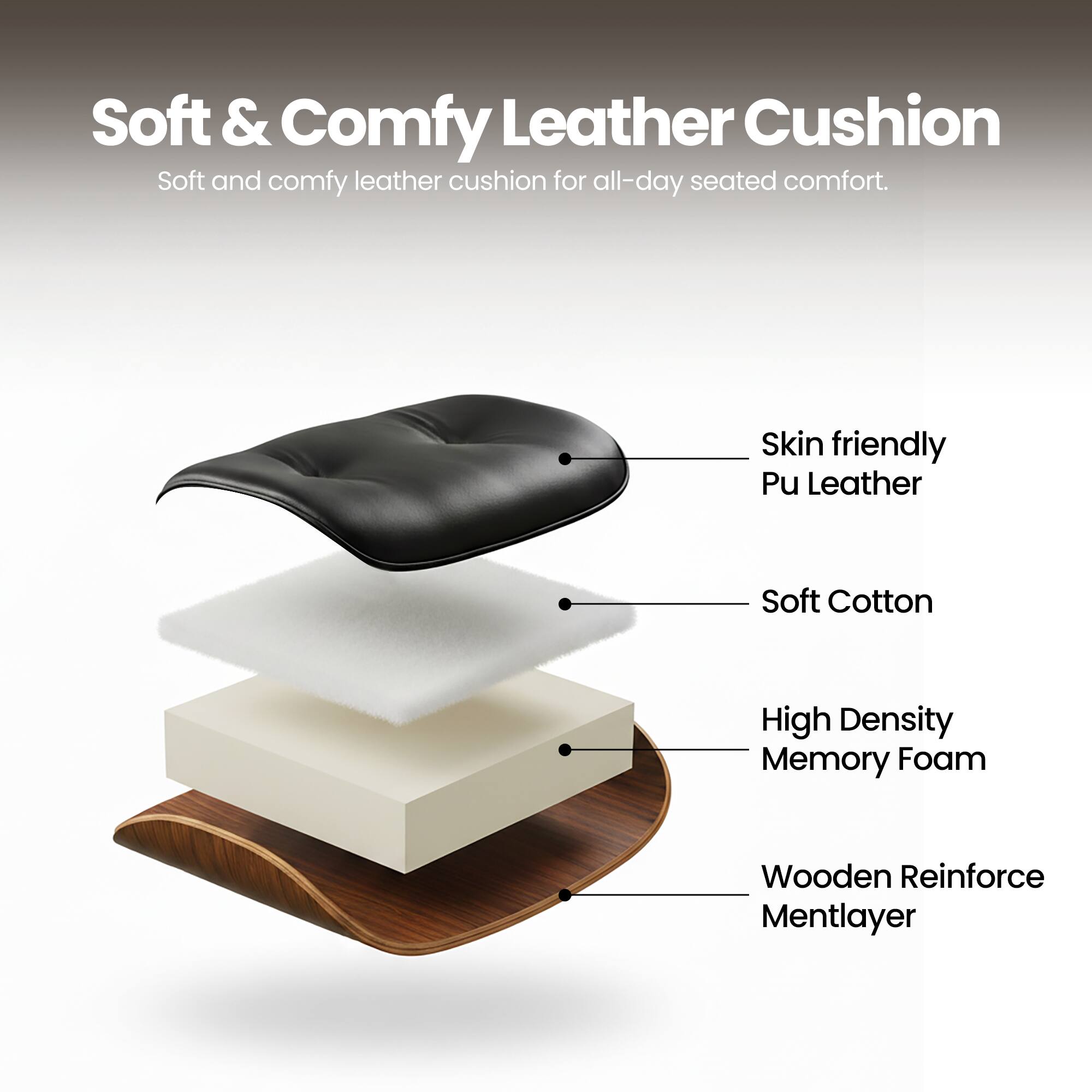 Soft & Comfy Leather Cushion  
Soft and comfy leather cushion for all-day seated comfort.  

- Skin friendly Pu Leather  
- Soft Cotton  
- High Density Memory Foam  
- Wooden Reinforce Mentlayer