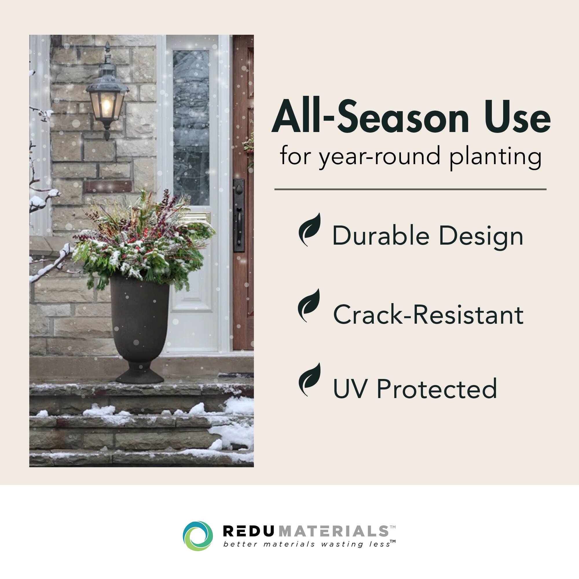 All-Season Use  
for year-round planting  

- Durable Design  
- Crack-Resistant  
- UV Protected  

REDUMATERIALS  
better materials wasting less™