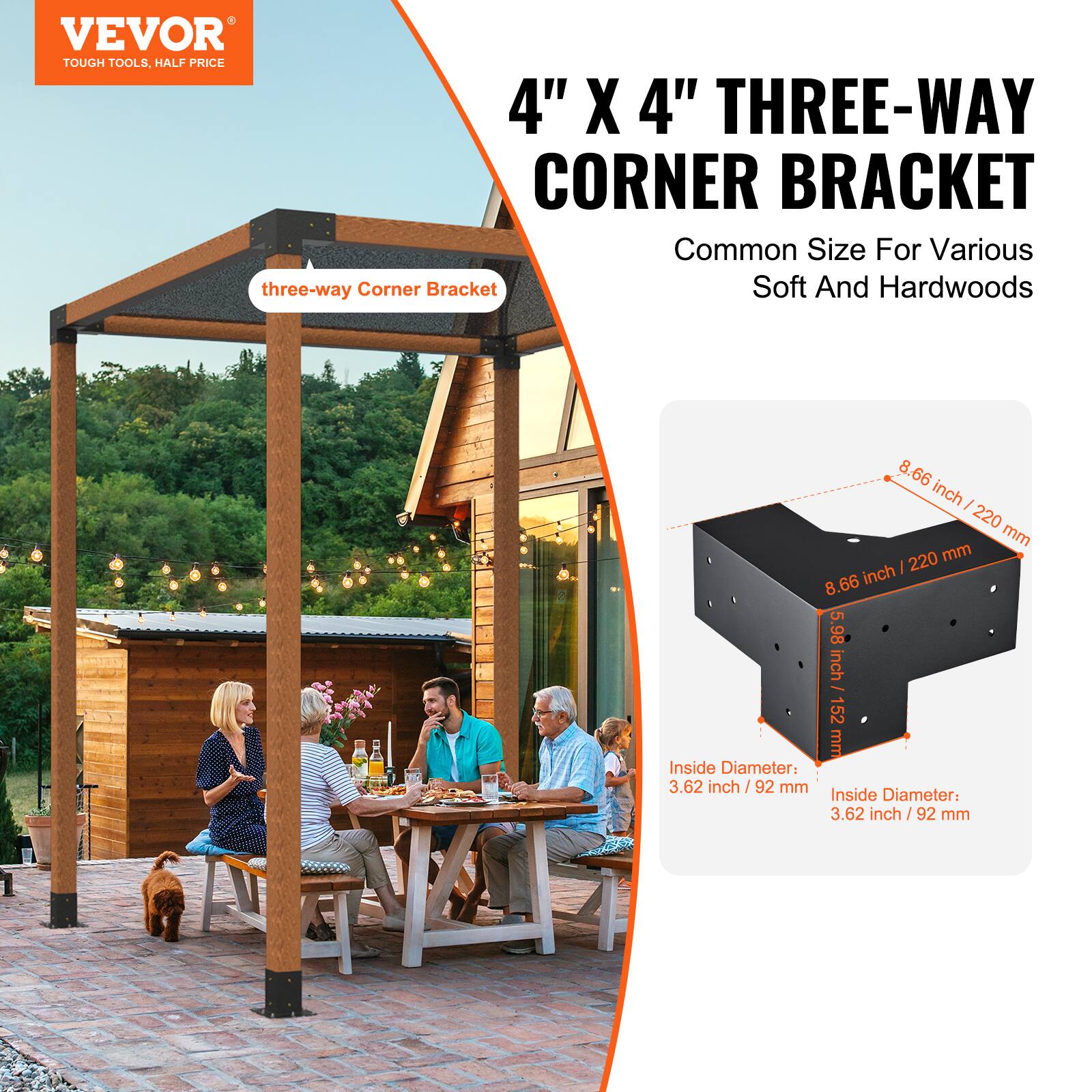 VEVOR  
TOUGH TOOLS, HALF PRICE  

4" X 4" THREE-WAY CORNER BRACKET  
Common Size For Various Soft And Hardwoods  

8.66 inch / 220 mm  
5.98 inch / 152 mm  

Inside Diameter: 3.62 inch / 92 mm
