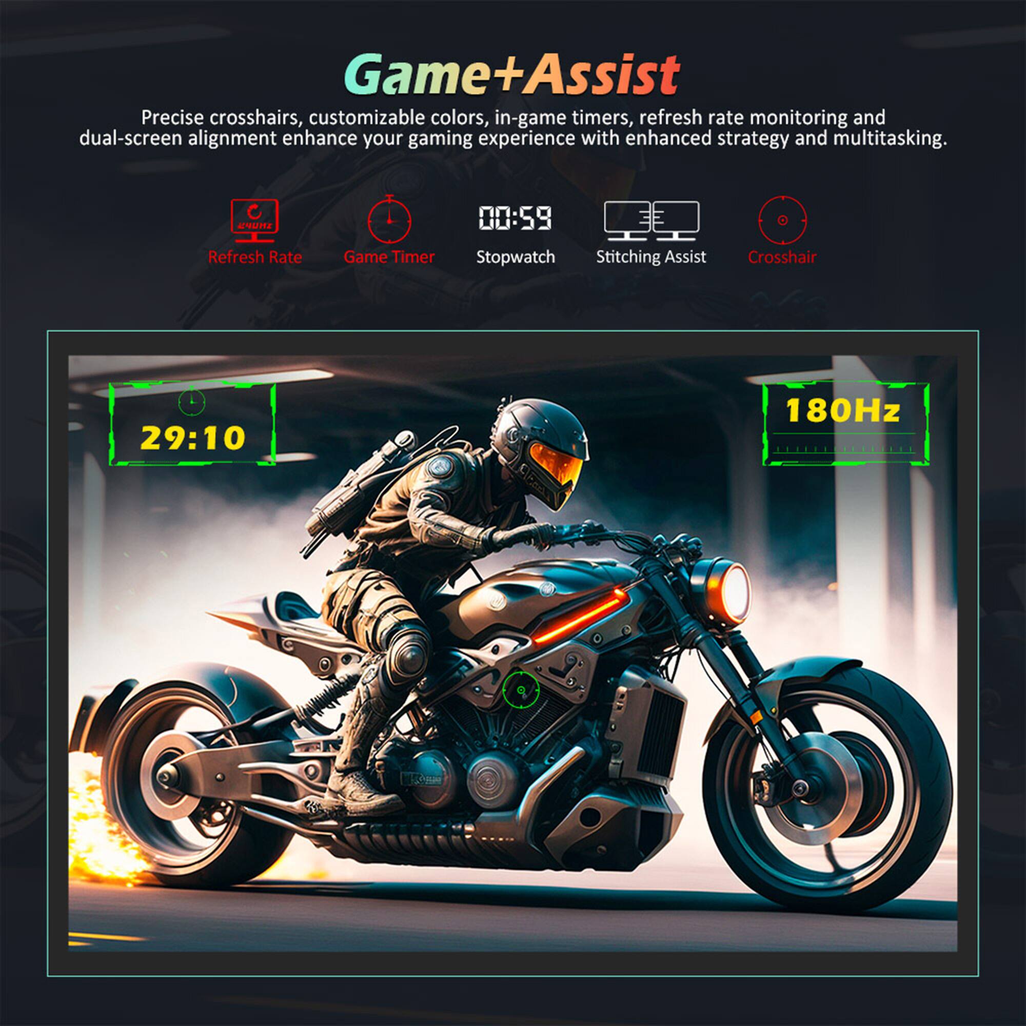 Game+Assist Precise crosshairs, customizable colors, in-game timers, refresh rate monitoring, and dual-screen alignment enhance your gaming experience with enhanced strategy and multitasking.