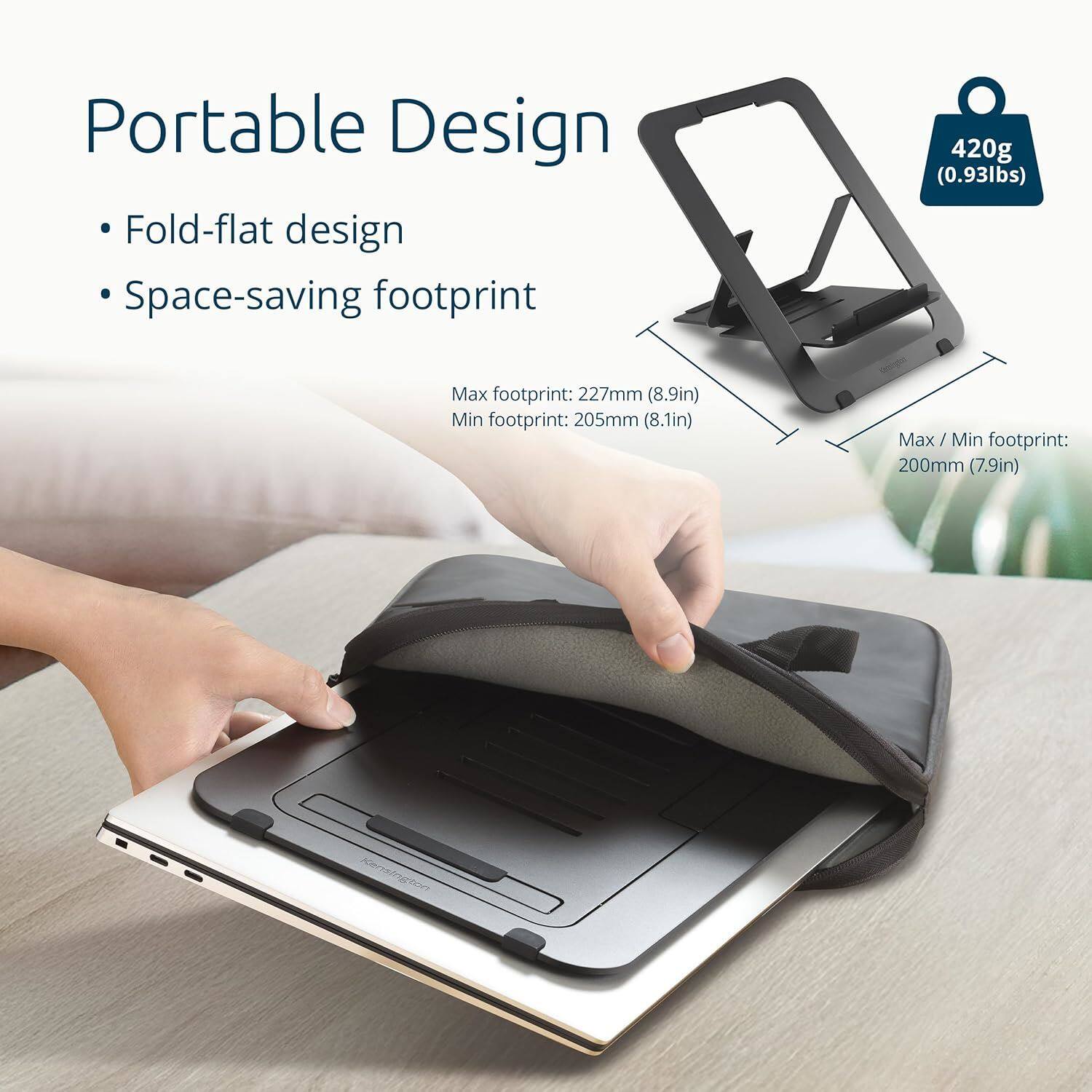 Portable Design  
- Fold-flat design  
- Space-saving footprint  

420g (0.93lbs)  

Max footprint: 227mm (8.9in)  
Min footprint: 205mm (8.1in)  
Max/Min footprint: 200mm (7.9in)