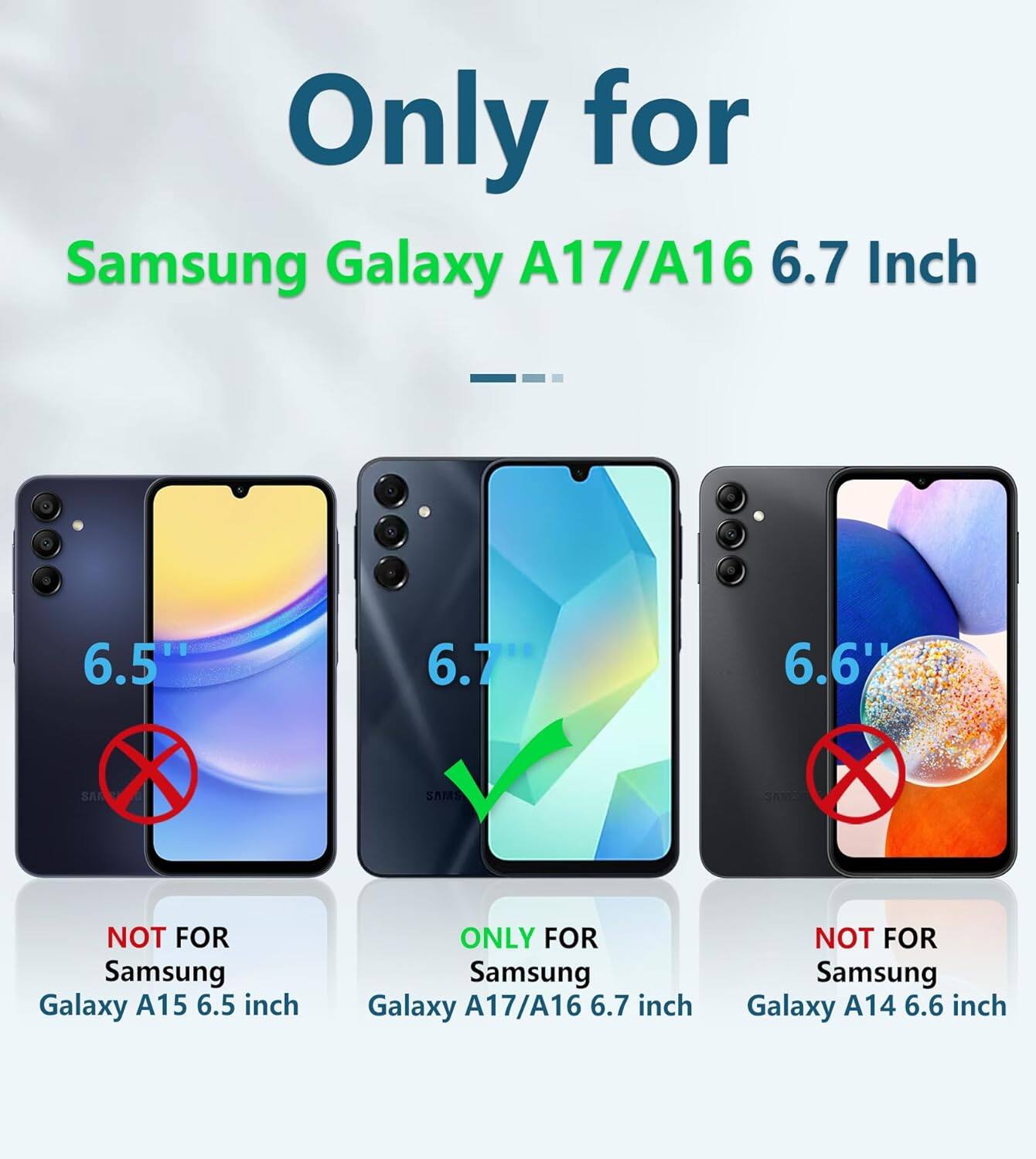 Only for Samsung Galaxy A17/A16 6.7 Inch

NOT FOR Samsung Galaxy A15 6.5 inch

ONLY FOR Samsung Galaxy A17/A16 6.7 inch

NOT FOR Samsung Galaxy A14 6.6 inch