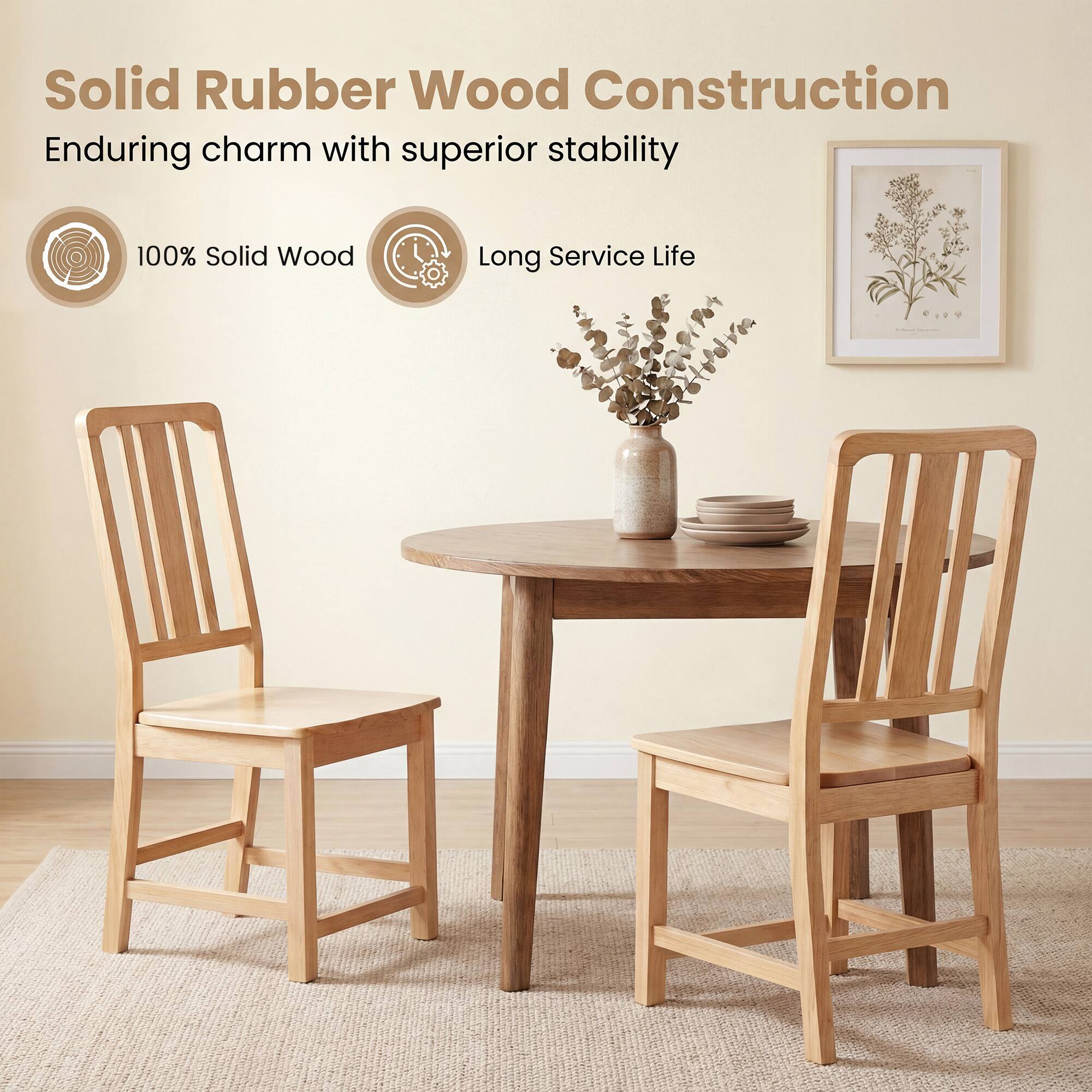 Solid Rubber Wood Construction  
Enduring charm with superior stability  
100% Solid Wood  
Long Service Life