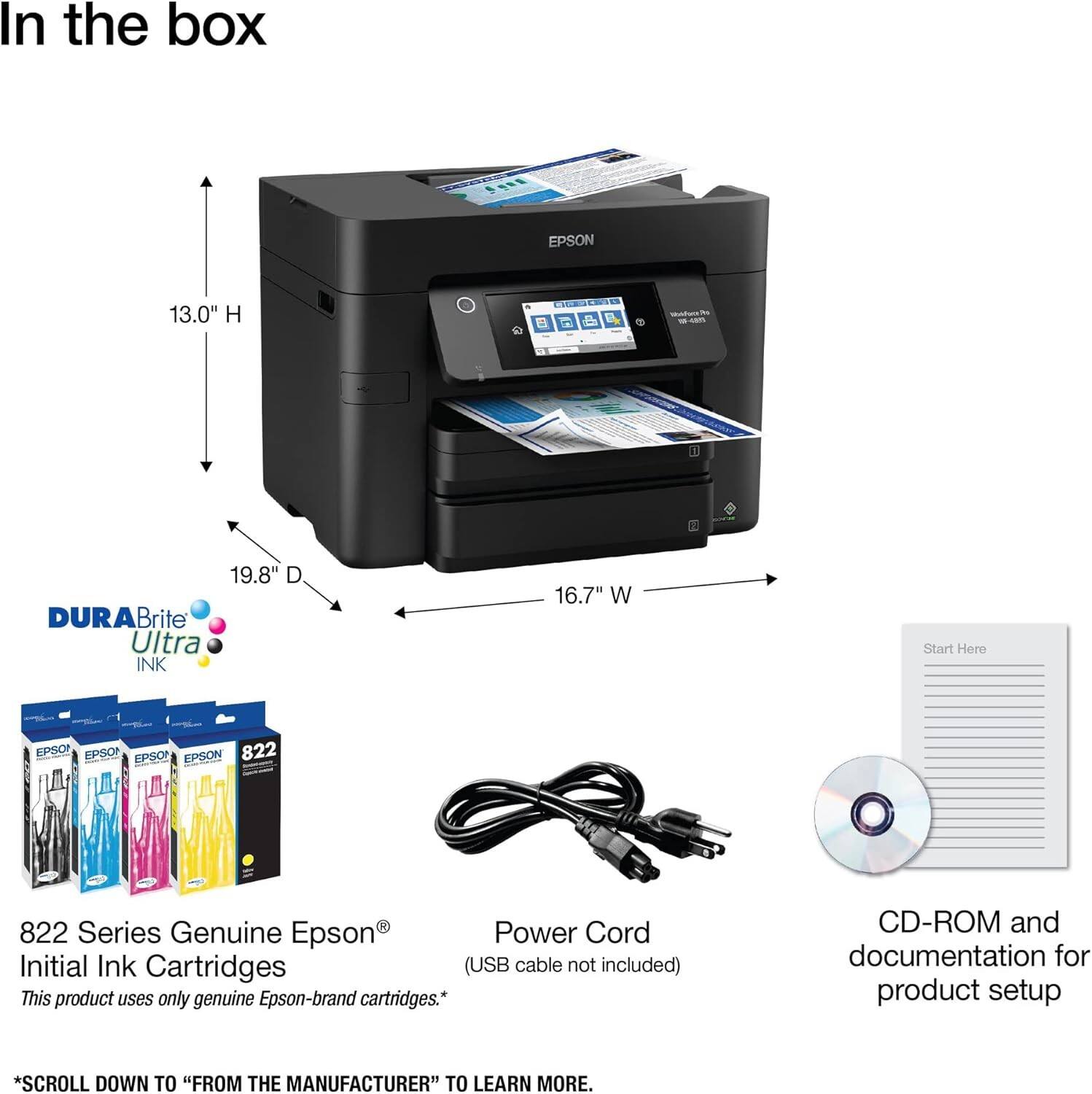 In the box:

- EPSON 13.0" H
- 19.8" D
- 16.7" W

- DURABrite Ultra INK
- 822 Series Genuine Epson® Initial Ink Cartridges (USB cable not included)
- Power Cord
- CD-ROM and documentation for product setup

*This product uses only genuine Epson-brand cartridges.*

*SCROLL DOWN TO "FROM THE MANUFACTURER" TO LEARN MORE.