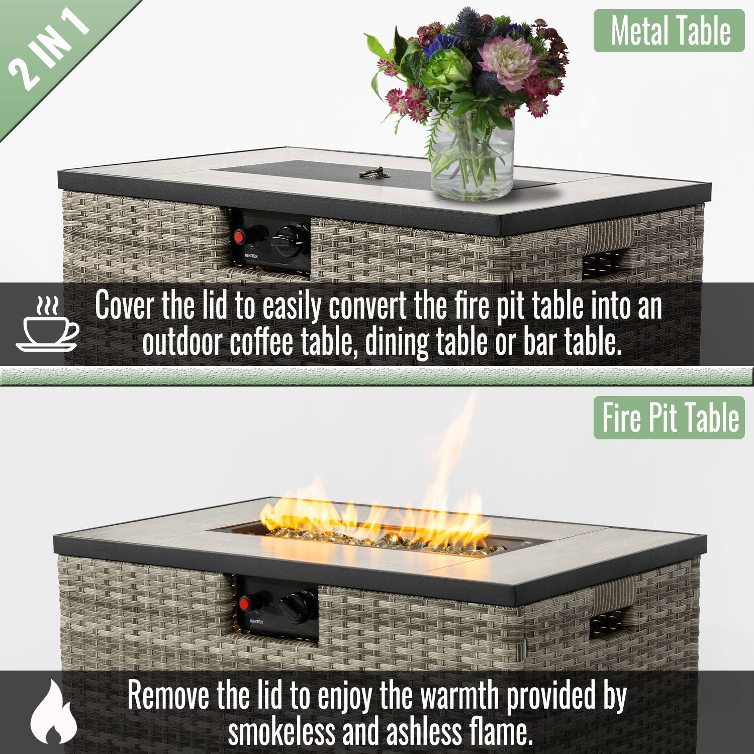 2 IN 1

Metal Table

Cover the lid to easily convert the fire pit table into an outdoor coffee table, dining table, or bar table.

Fire Pit Table

Remove the lid to enjoy the warmth provided by smokeless and ashless flame.