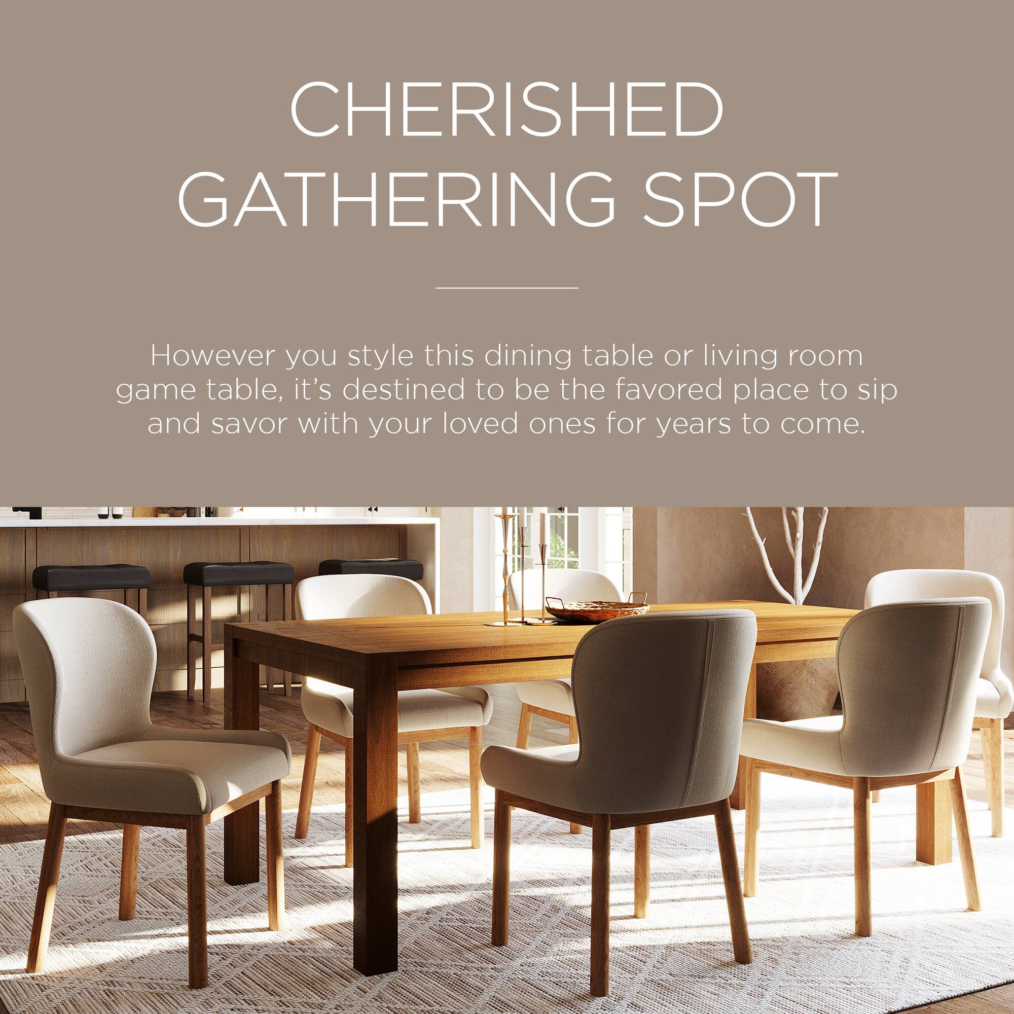 CHERISHED GATHERING SPOT

However you style this dining table or living room game table, it's destined to be the favored place to sip and savor with your loved ones for years to come.