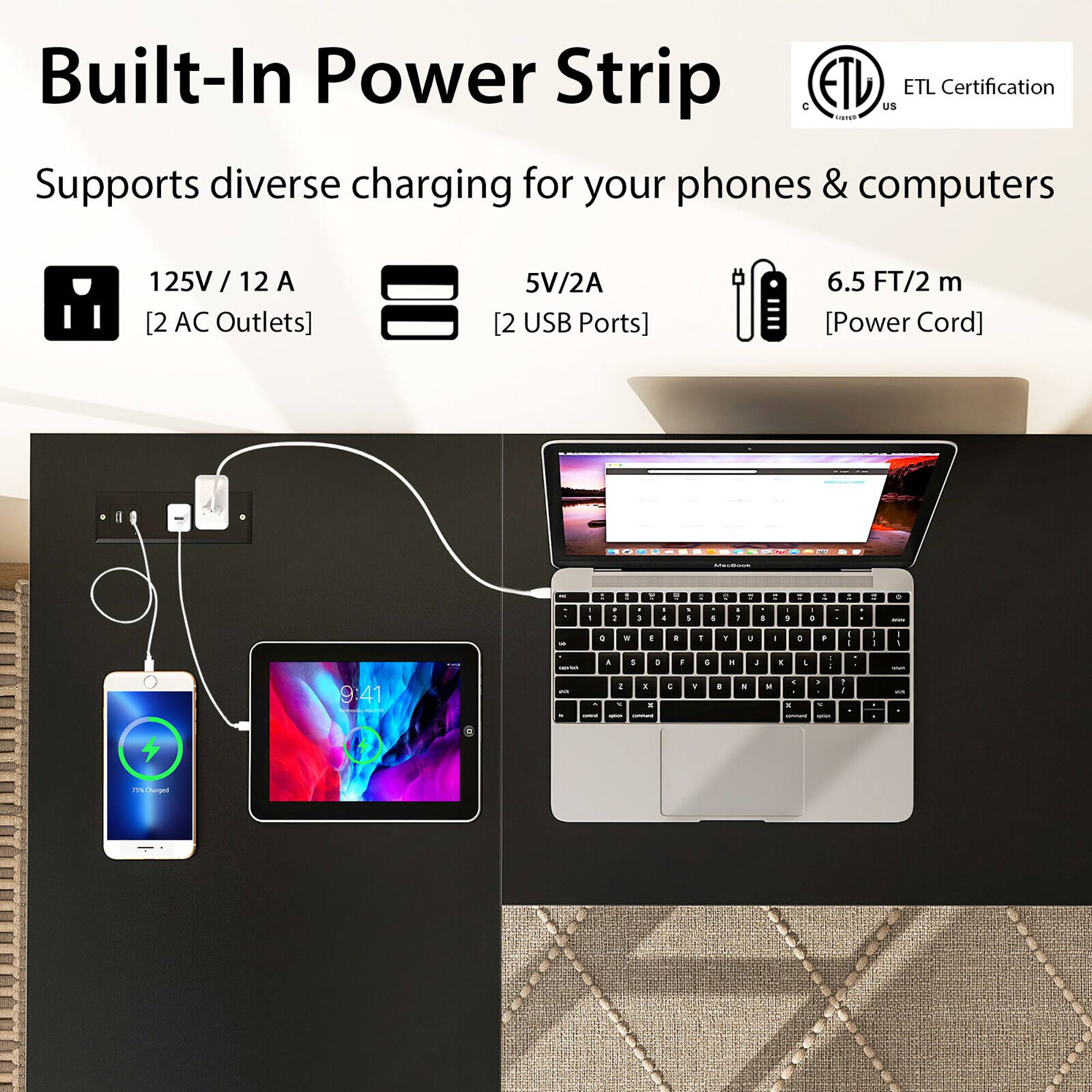 Built-In Power Strip ETL Certification Supports diverse charging for your phones & computers 125V / 12 A [2 AC Outlets] 5V/2A [2 USB Ports] 6.5 FT/2 m [Power Cord]