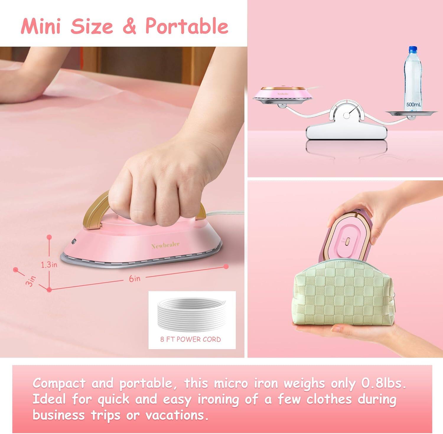 Mini Size & Portable

Compact and portable, this micro iron weighs only 0.8lbs. Ideal for quick and easy ironing of a few clothes during business trips or vacations.

- 1.3in
- 3in
- 6in
- 8 FT POWER CORD