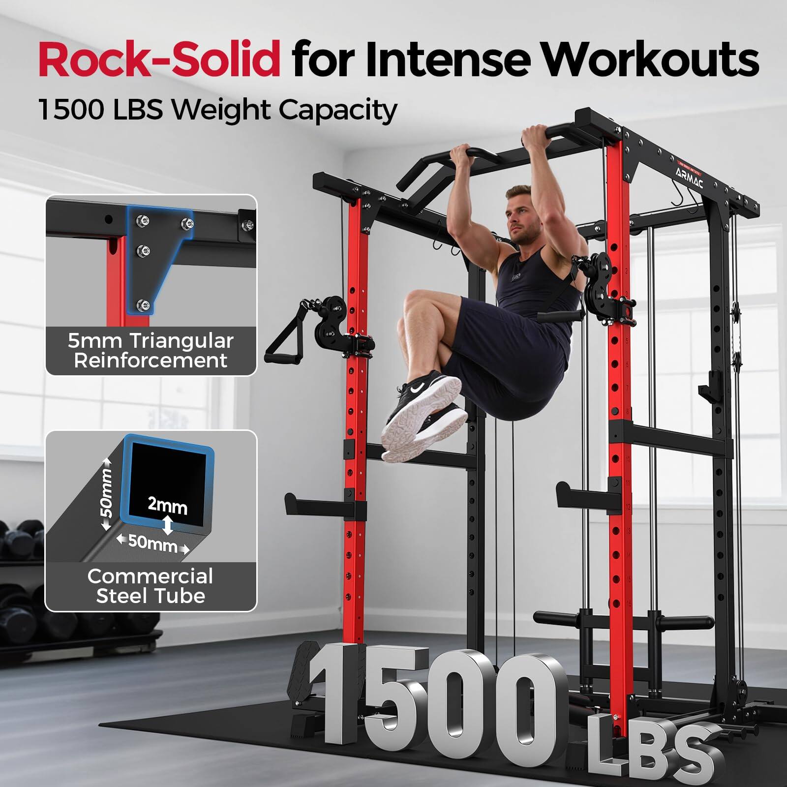 Rock-Solid for Intense Workouts  
1500 LBS Weight Capacity  

5mm Triangular Reinforcement  

Commercial Steel Tube  
50mm x 2mm x 50mm  

1500 LBS