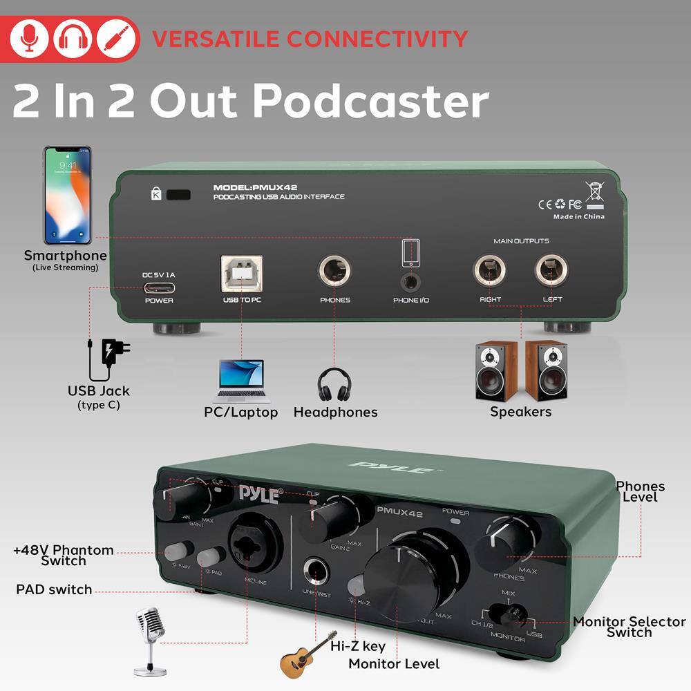 VERSATILE CONNECTIVITY  
2 In 2 Out Podcaster  
MODEL: PMUX42  
PODCASTING USB AUDIO INTERFACE  
Made in China  

- Smartphone (Live Streaming)  
- USB Jack (type C)  
- PC/Laptop  
- Headphones  
- Speakers  
- +48V Phantom Switch  
- PAD switch  
- Hi-Z key  
- Monitor Level  
- Phones Level  
- Monitor Selector Switch  

MAIN OUTPUTS:  
- PHONE  
- PHONE I/O  
- RIGHT  
- LEFT  

CE | FCC  

PYLE  
PMUX42  
POWER  
GAIN  
PAD  
LINE/INST  
MONITOR  
CH 1/2  
USB  
MONITOR  
MIX  
PHONES