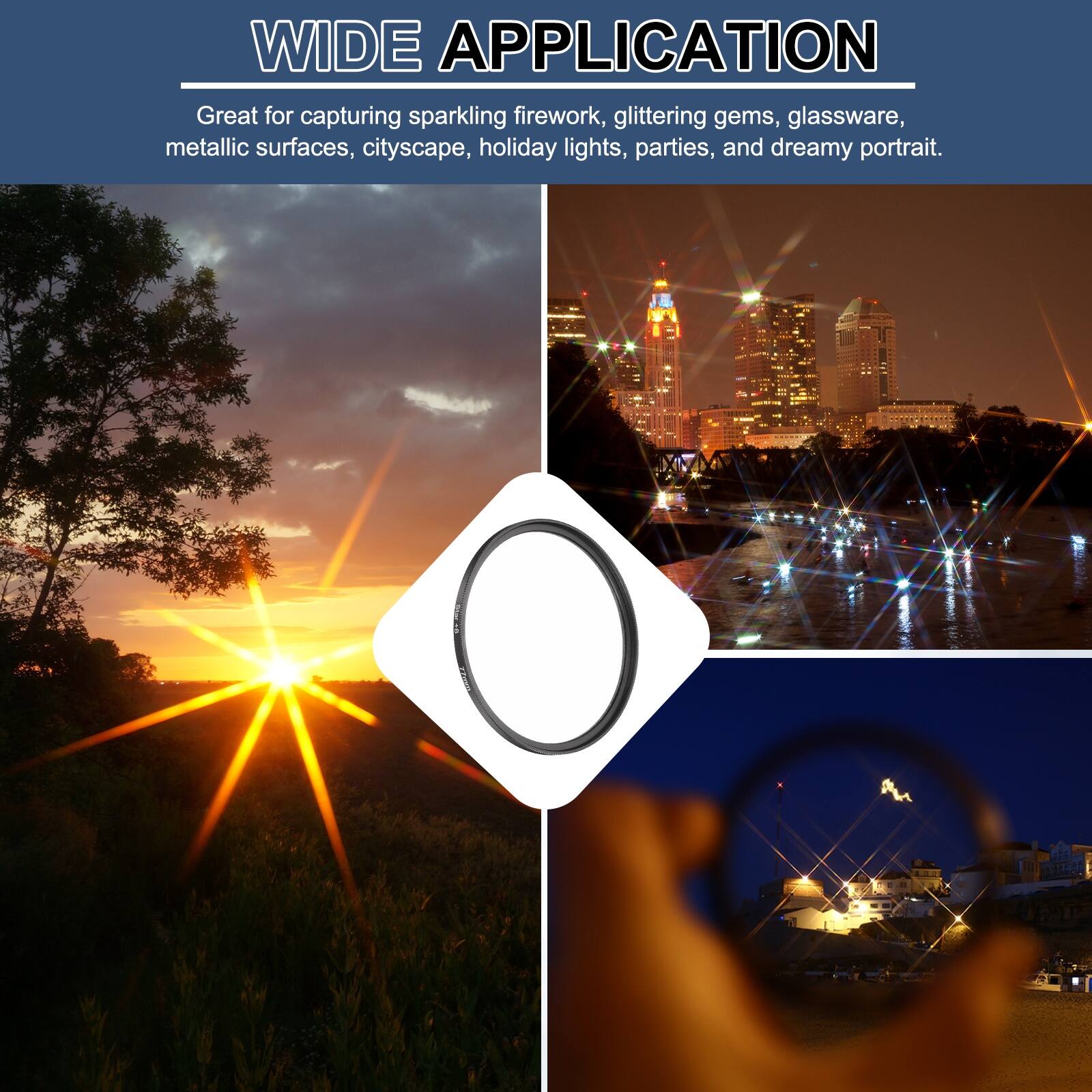 WIDE APPLICATION

Great for capturing sparkling firework, glittering gems, glassware, metallic surfaces, cityscape, holiday lights, parties, and dreamy portrait.