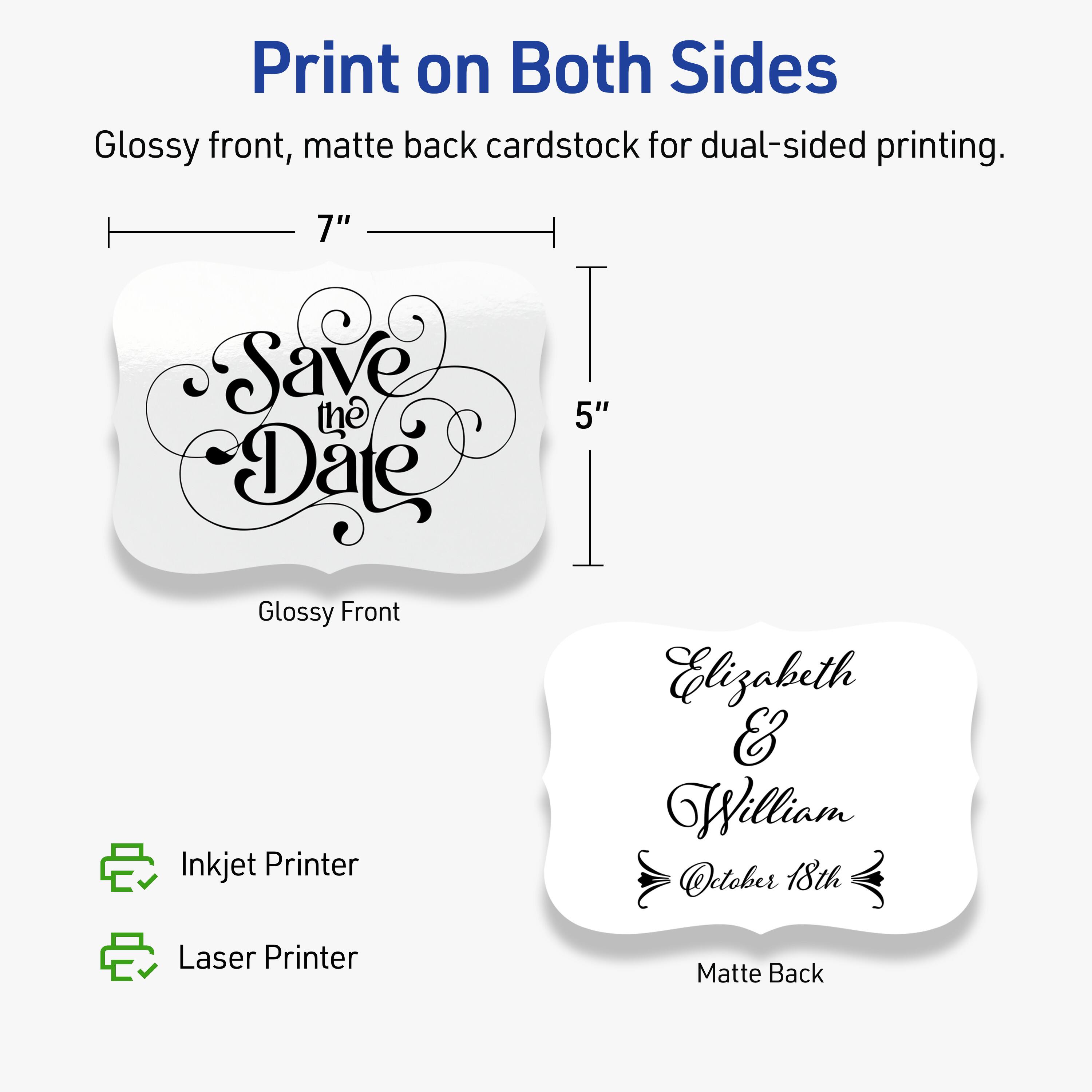 Print on Both Sides

Glossy front, matte back cardstock for dual-sided printing.

7" x 5"

Glossy Front
Save the Date

Matte Back
Elizabeth & William
October 18th

Inkjet Printer
Laser Printer