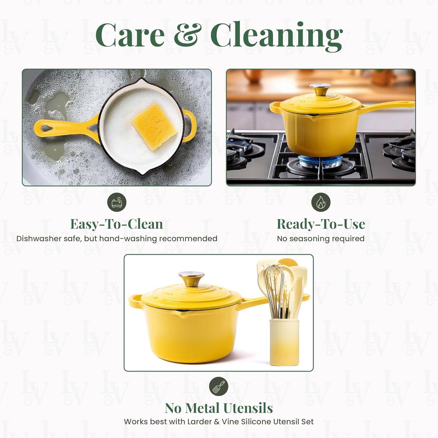 Care & Cleaning

Easy-To-Clean  
Dishwasher safe, but hand-washing recommended

Ready-To-Use  
No seasoning required

No Metal Utensils  
Works best with Larder & Vine Silicone Utensil Set