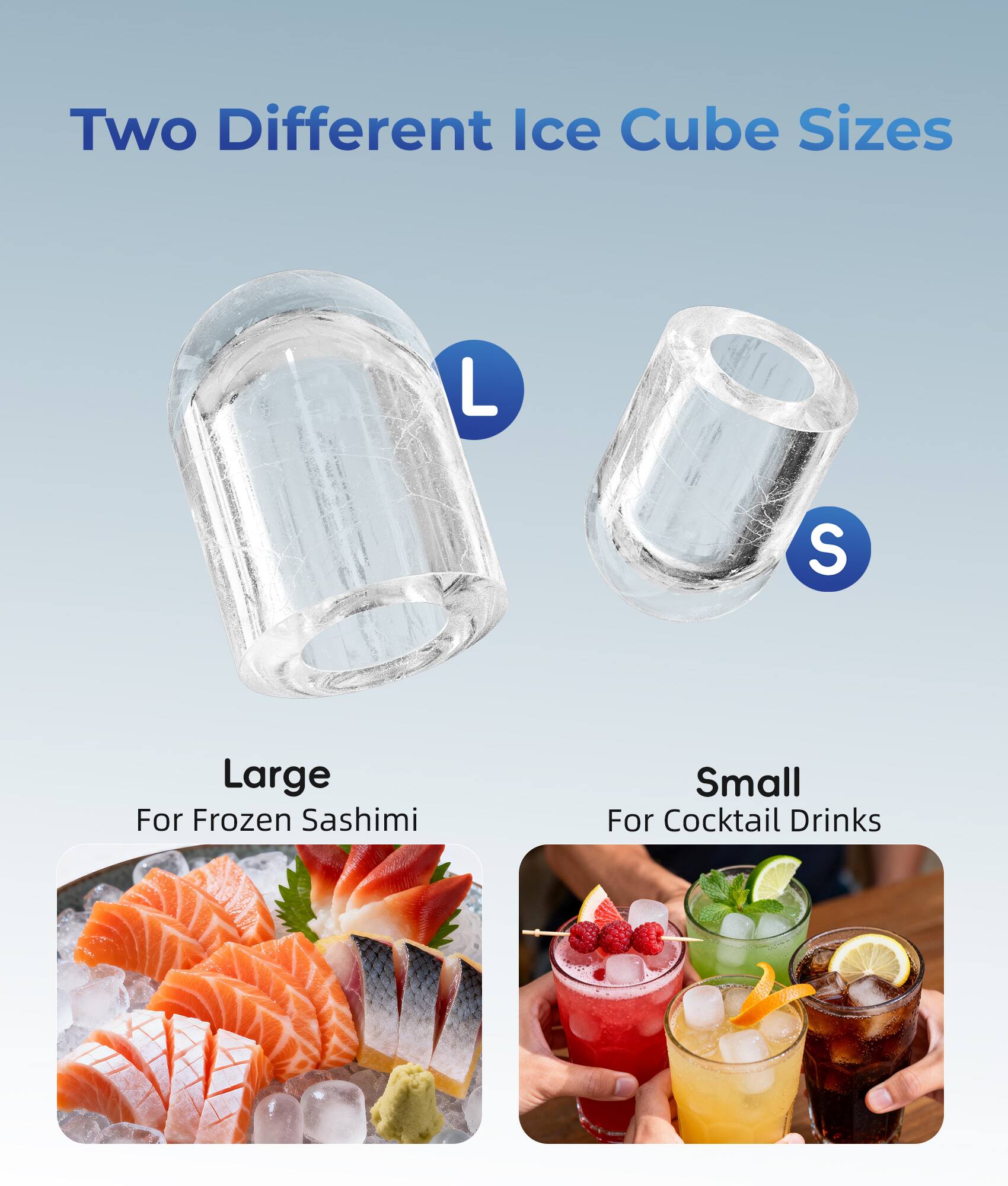 Two Different Ice Cube Sizes

L - Large For Frozen Sashimi

S - Small For Cocktail Drinks