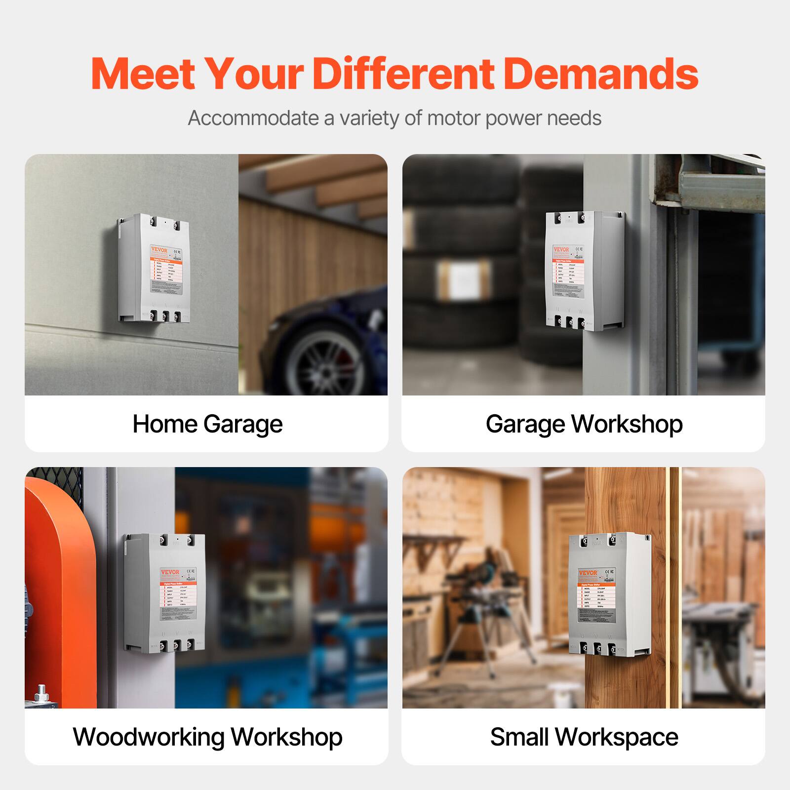 Meet Your Different Demands  
Accommodate a variety of motor power needs

Home Garage  
Garage Workshop  
Woodworking Workshop  
Small Workspace