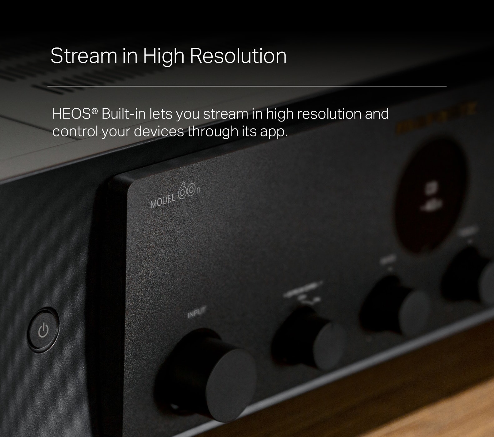 Stream in High Resolution: HEOS Built-in lets you stream in high resolution and control your devices through its app. Model 60h O n Input.