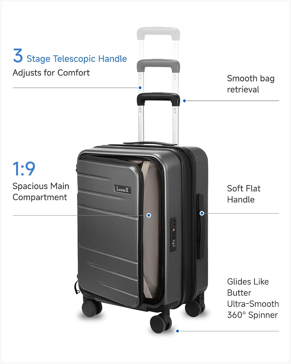 3 Stage Telescopic Handle Adjusts for Comfort  
Smooth bag retrieval  
1:9 Spacious Main Compartment  
LugoiX Soft Flat Handle: Glides Like Butter  
Ultra-Smooth 360° Spinner