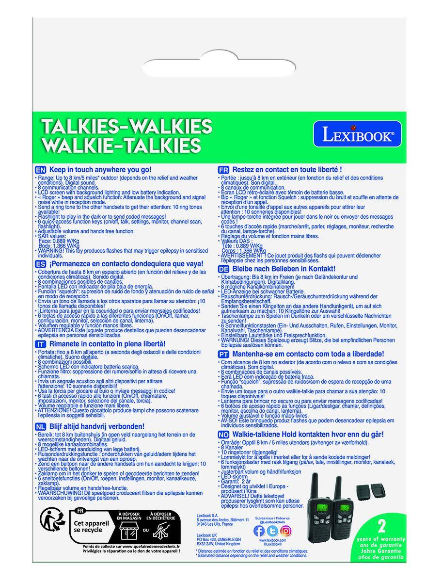**TALKIES-WALKIES  
WALKIE-TALKIES**

**LEXIBOOK**

**EN**  
Keep in touch anywhere you go!  
- Range: Up to 8 km/5 miles" outdoor (depends on the relief and weather conditions), Digital sound,  
- LCD screen with background lighting and low battery indication.  
- "Roger" - beep and squeich function: Attenuate the background and signal in reception mode.  
- Send a ring tone to the other handsets to get their attention: 10 ring tones  
- Flashlight to play in the dark or to send coded messages!  
- 6 quick-access function keys (on/off, talk, settings, monitor, channel scan, flashlight).  
- Adjustable volume and hands free function.  
- Face: 0.889 WKG  
- Body: 1.366 WKG  
- WARNING! This toy produces flashes that may trigger epilepsy in sensitised individuals.  

**FR**  
Restez en contact en toute liberté !  
- Portée: jusqu'à 8 km en extérieur (en fonction du relief et des conditions climatiques), Son digital,  
- Écran LCD rétro-éclairé avec indicateur
