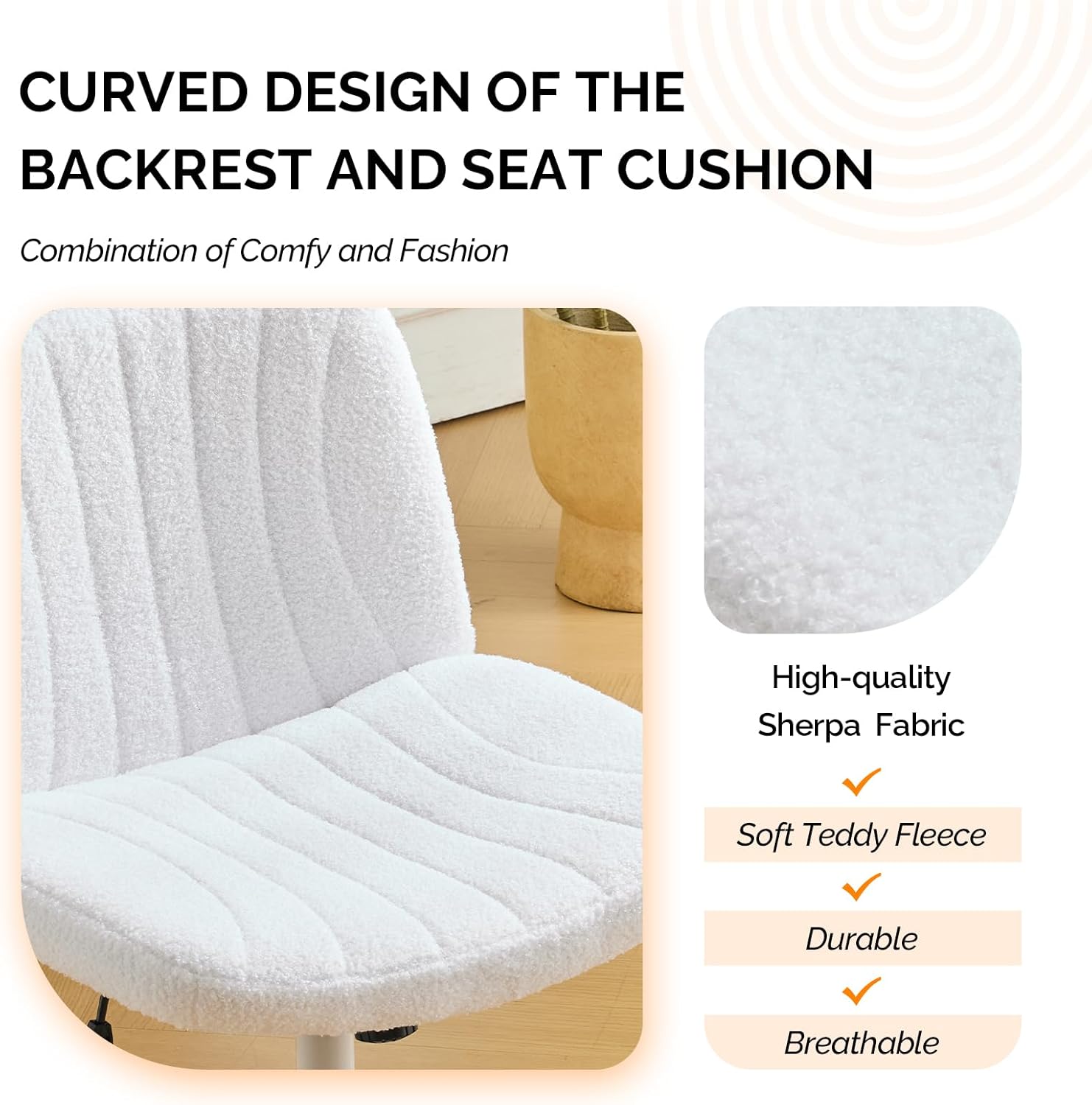 CURVED DESIGN OF THE BACKREST AND SEAT CUSHION

Combination of Comfy and Fashion

High-quality Sherpa Fabric
Soft Teddy Fleece
Durable
Breathable