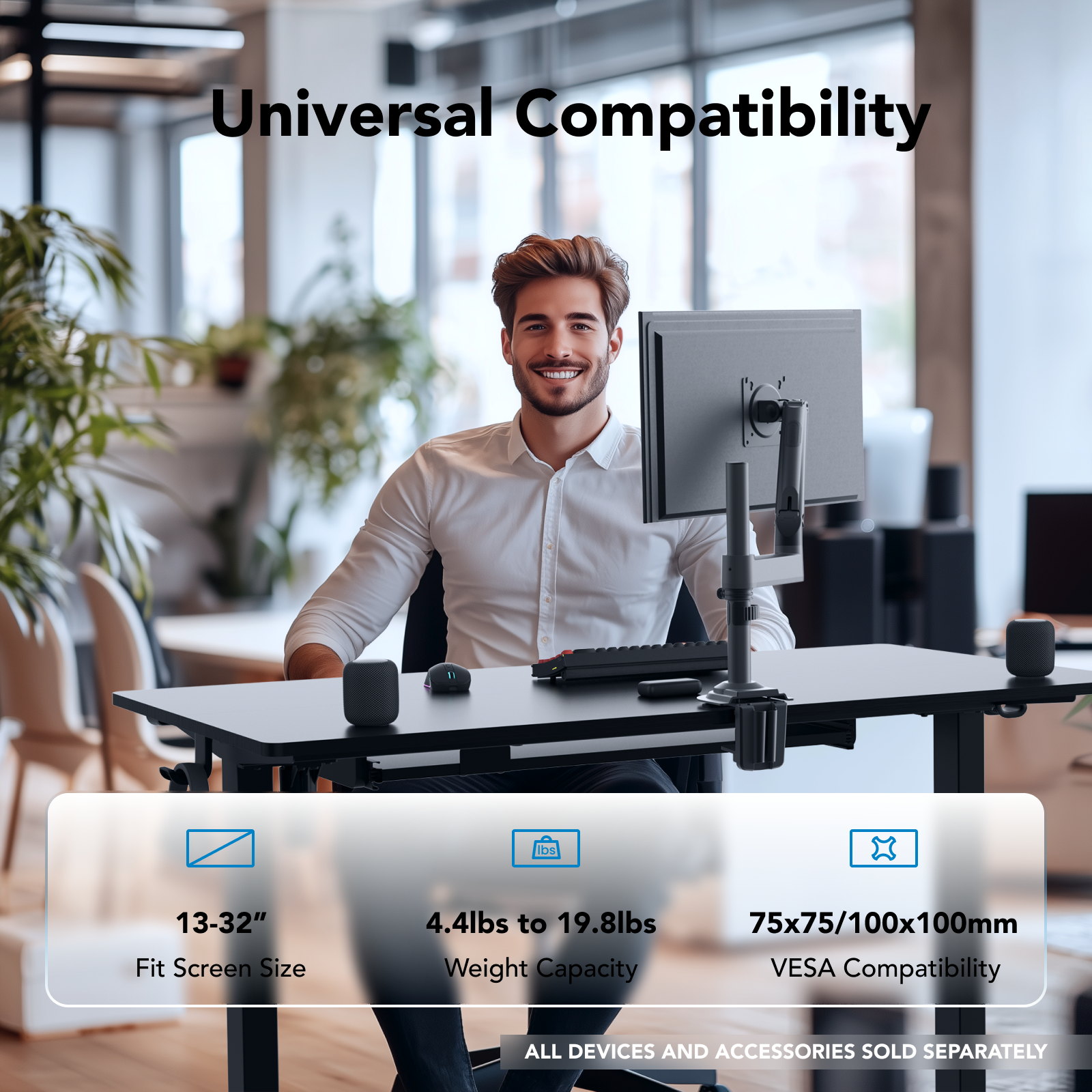 Universal Compatibility: 13-32" Fit Screen Size, 4.4lbs to 19.8lbs, 75x75/100x100mm Weight Capacity, VESA Compatibility. ALL DEVICES AND ACCESSORIES SOLD SEPARATELY.