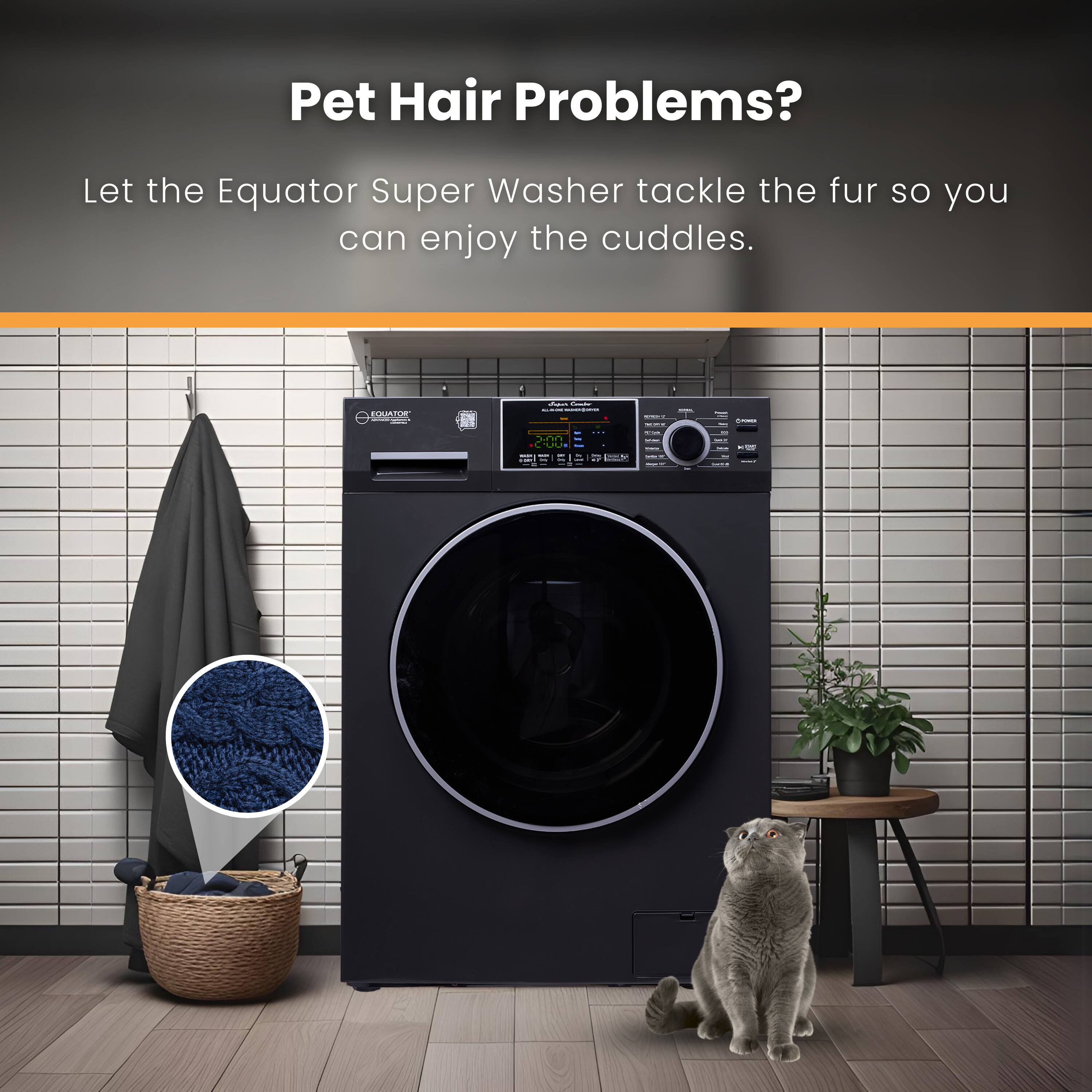 Pet Hair Problems?  
Let the Equator Super Washer tackle the fur so you can enjoy the cuddles.