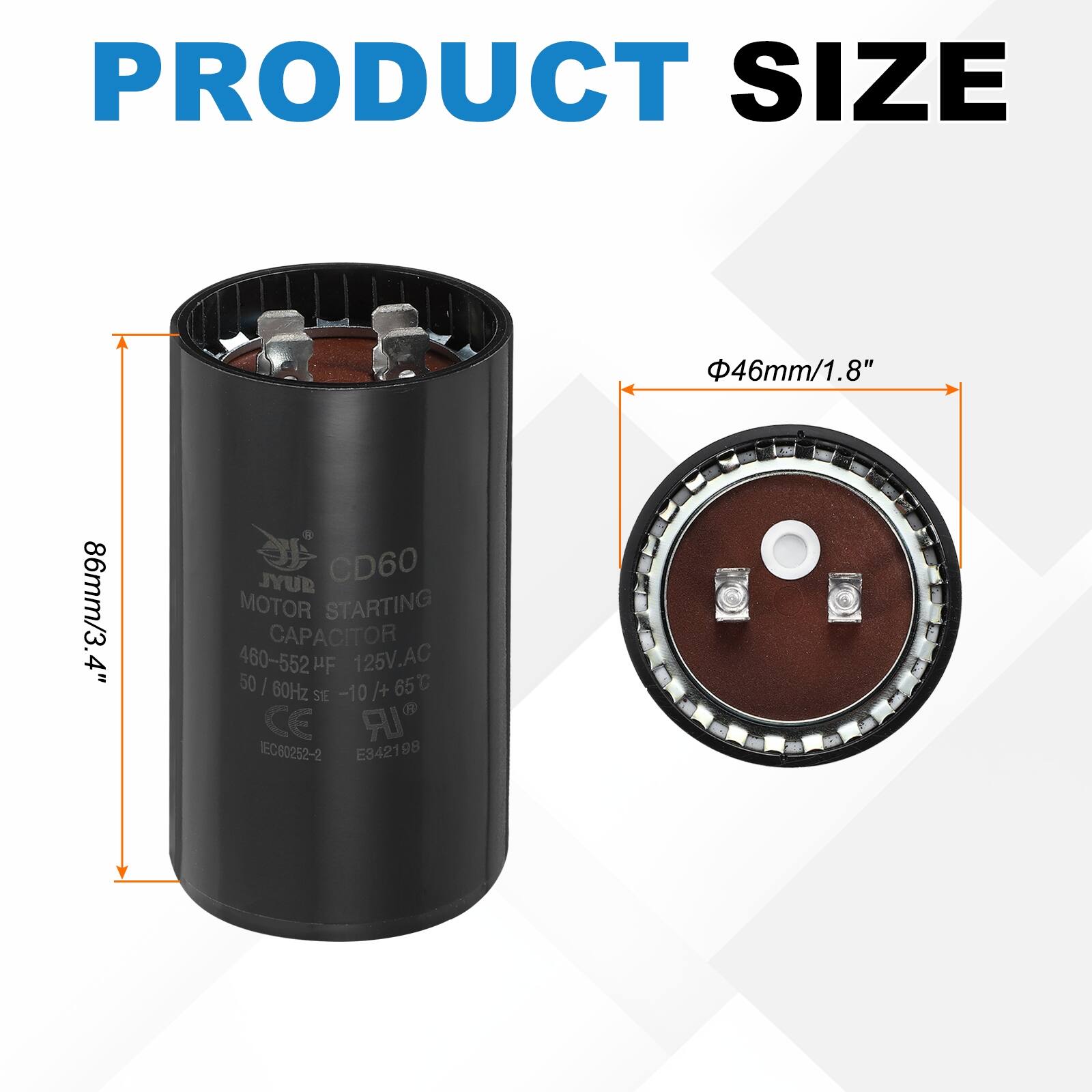 PRODUCT SIZE  
46mm/1.8" 86mm/3.4"  

CD60 JYUB MOTOR STARTING CAPACITOR  
460-552 µF 125V.AC 50 | 60Hz SE -10/+65°C  
CE IEC80252-2 E342198