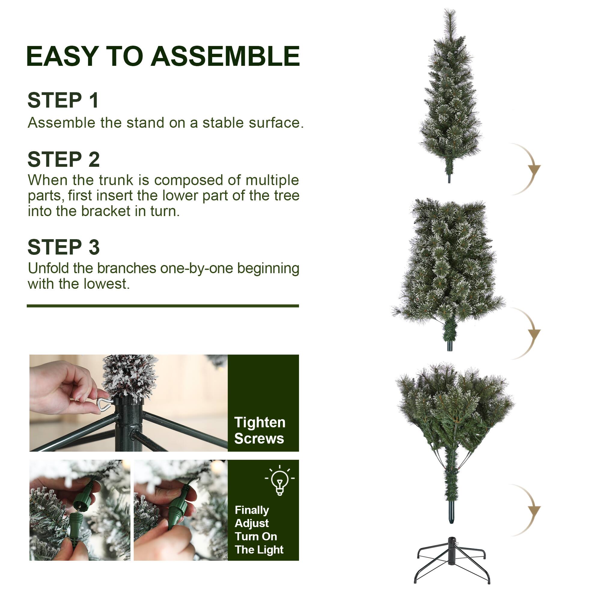 EASY TO ASSEMBLE

STEP 1
Assemble the stand on a stable surface.

STEP 2
When the trunk is composed of multiple parts, first insert the lower part of the tree into the bracket in turn.

STEP 3
Unfold the branches one-by-one beginning with the lowest.

Tighten Screws

Finally Adjust Turn On The Light