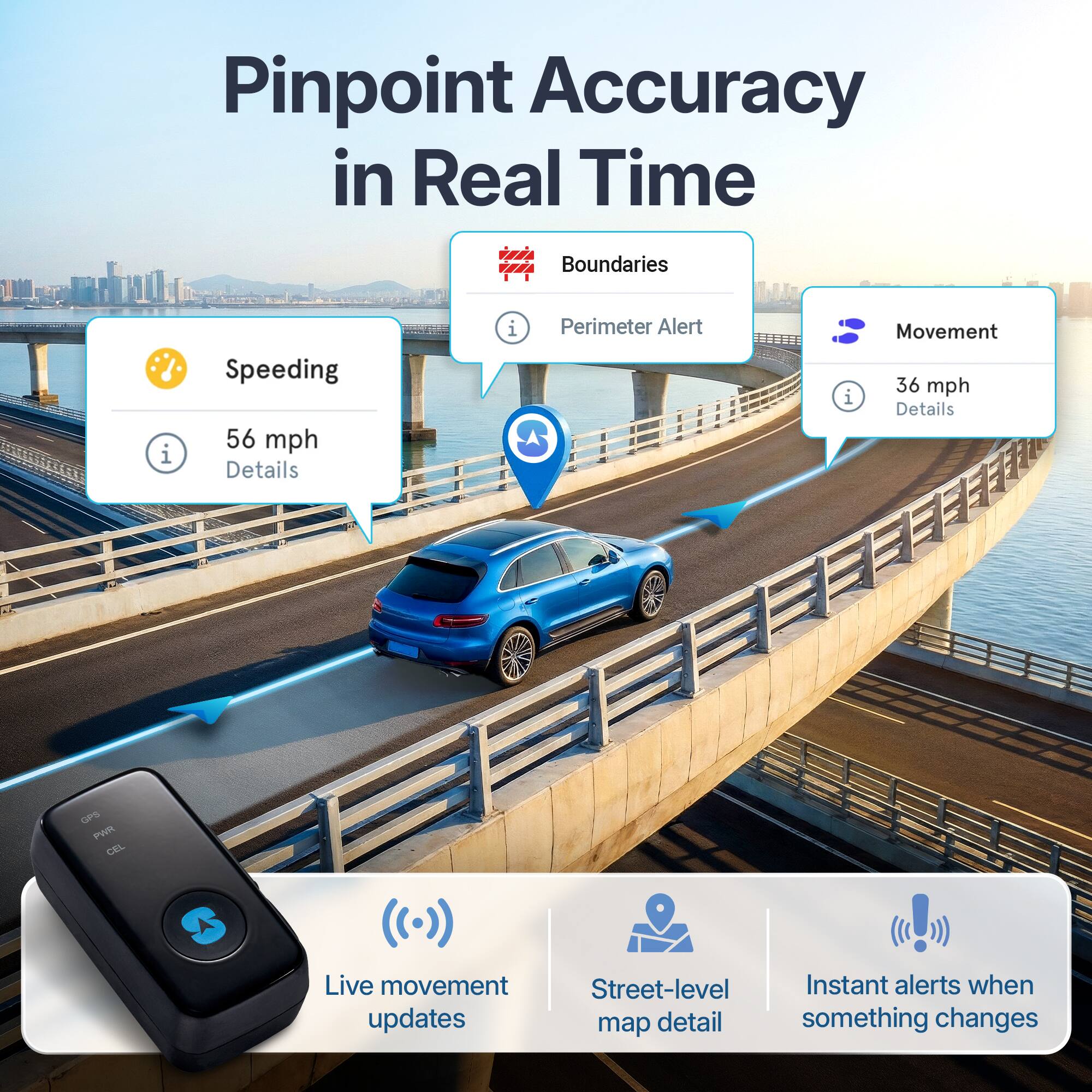 Pinpoint Accuracy in Real Time

- Speeding
  - 56 mph
  - Details

- Boundaries
  - Perimeter Alert

- Movement
  - 36 mph
  - Details

- Live movement updates
- Street-level map detail
- Instant alerts when something changes