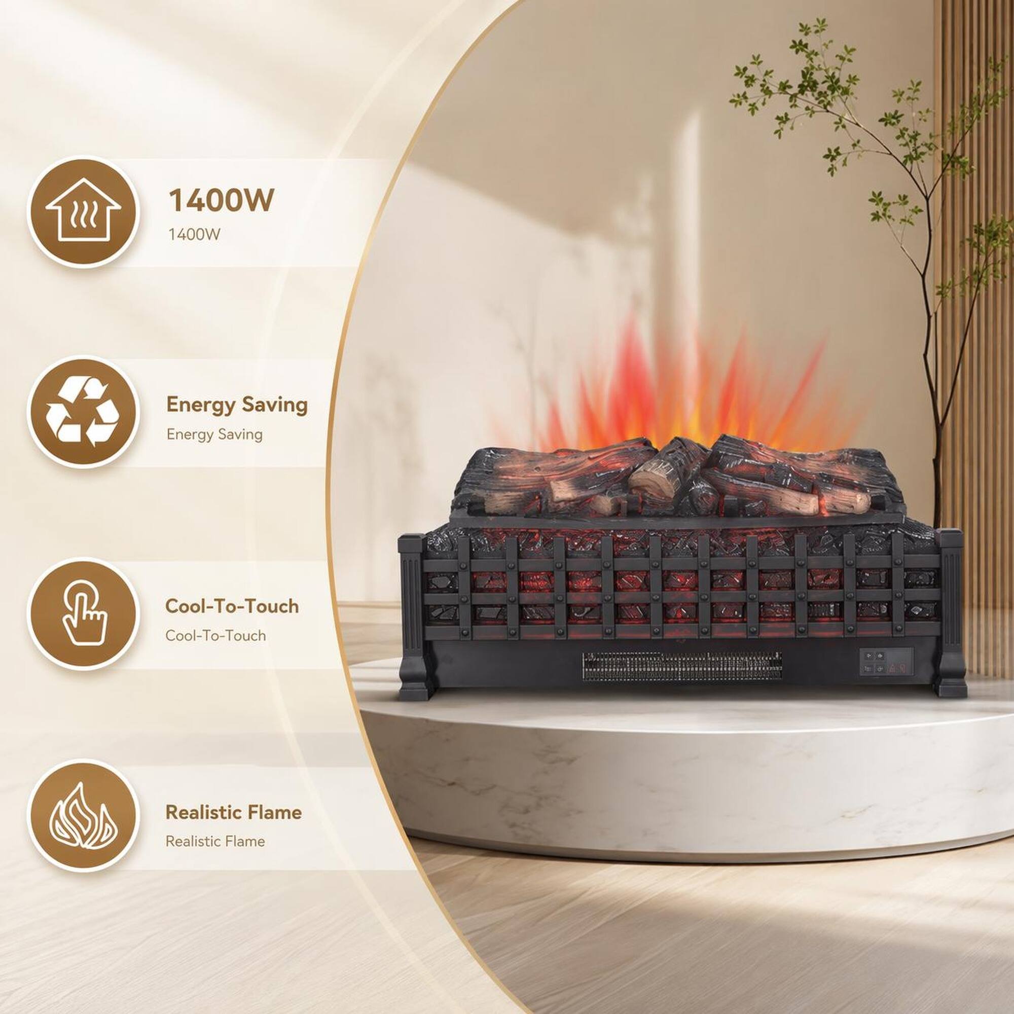 1400W  
Energy Saving  
Cool-To-Touch  
Realistic Flame