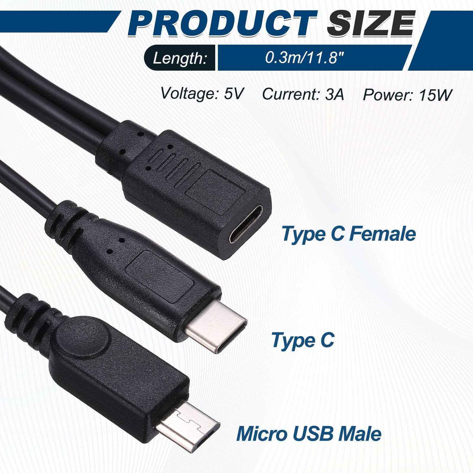 PRODUCT SIZE  
Length: 0.3m/11.8"  
Voltage: 5V  
Current: 3A  
Power: 15W  

Type C Female  
Type C  
Micro USB Male