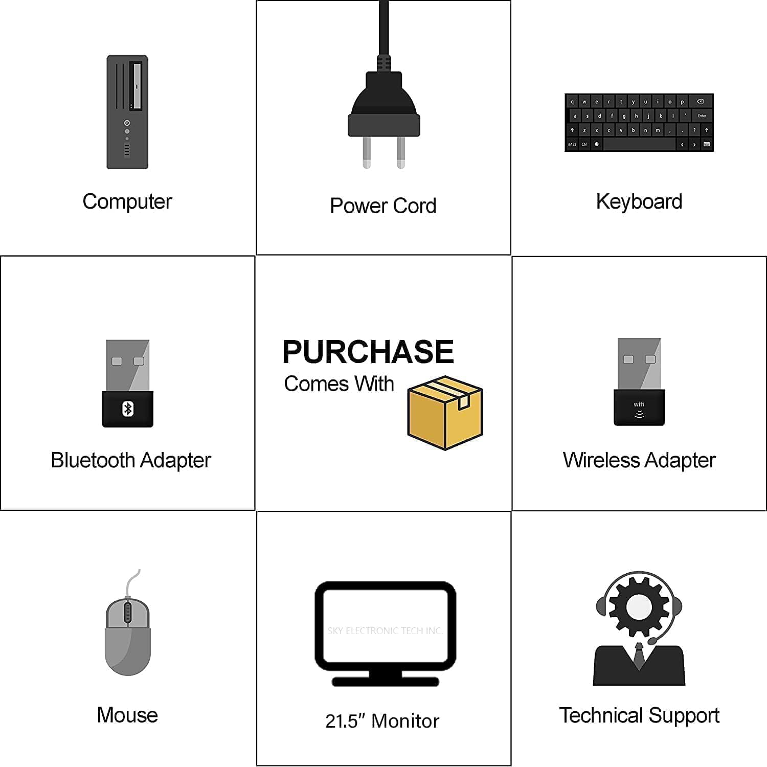 - Computer
- Power Cord
- Keyboard
- Bluetooth Adapter
- Wireless Adapter
- Mouse
- 21.5" Monitor
- Technical Support

PURCHASE Comes With