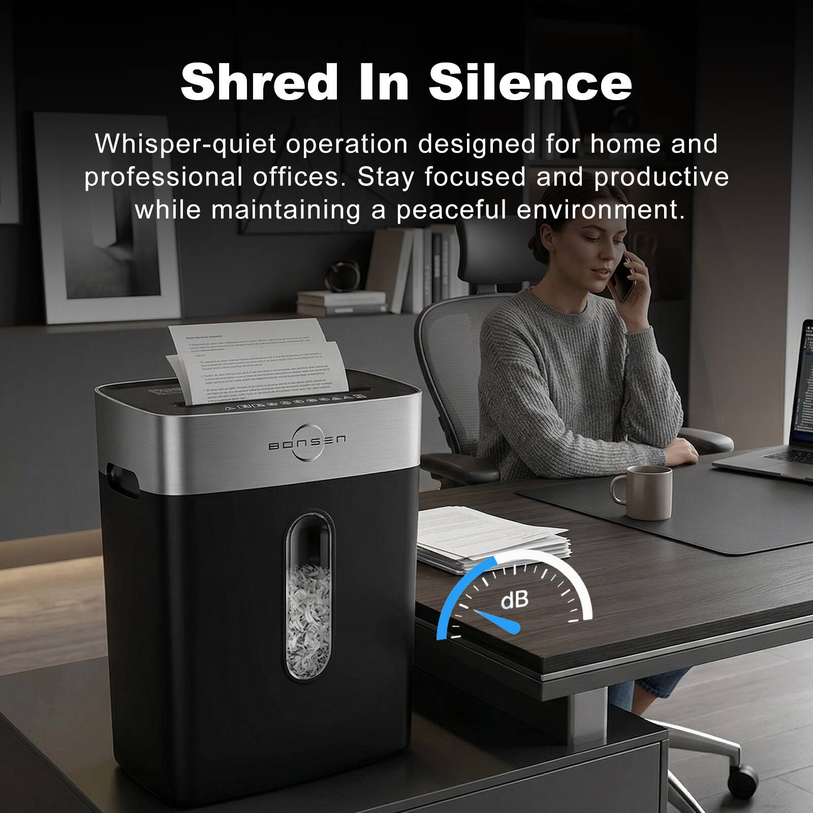 Shred In Silence

Whisper-quiet operation designed for home and professional offices. Stay focused and productive while maintaining a peaceful environment.

BONSEN dB
